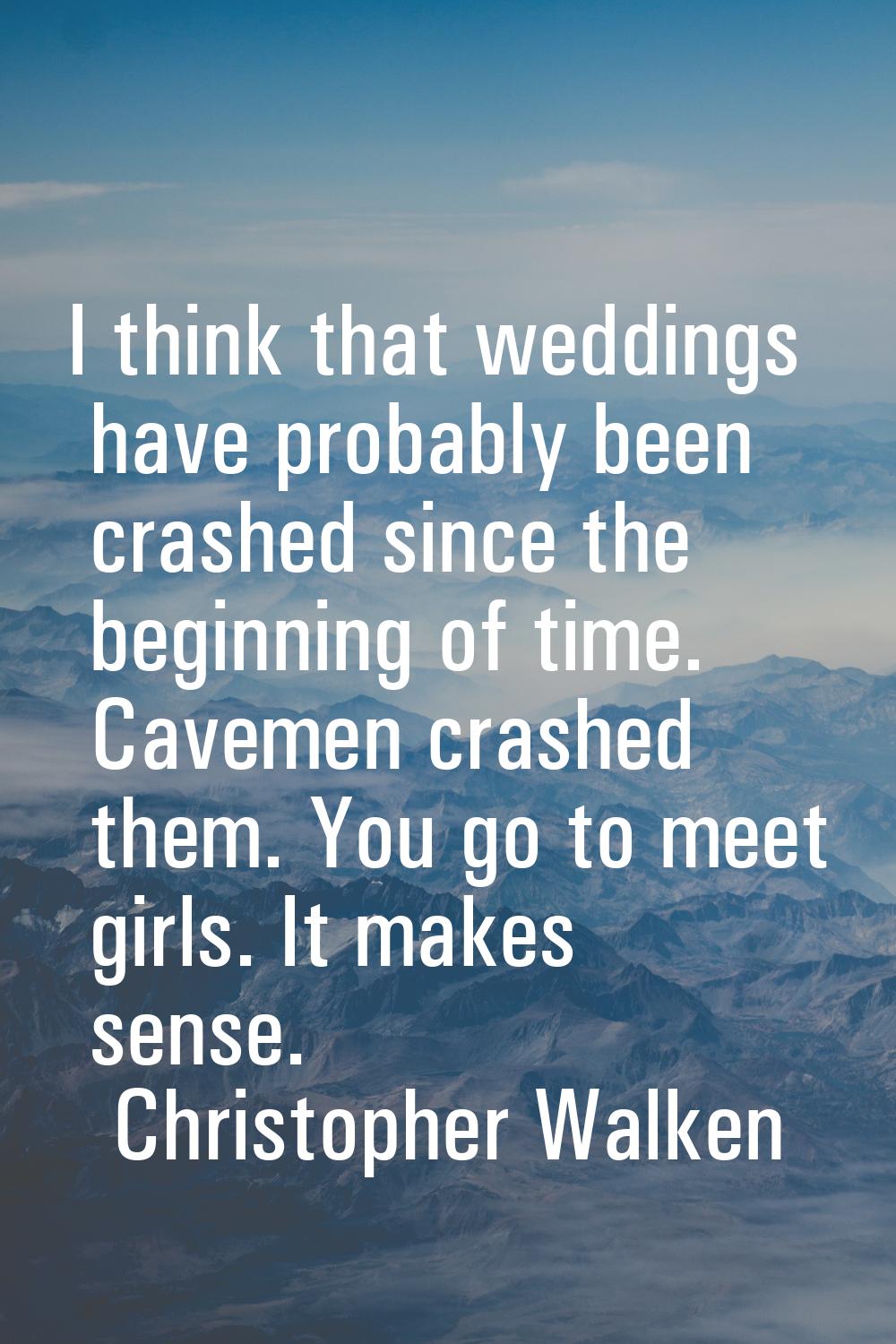 I think that weddings have probably been crashed since the beginning of time. Cavemen crashed them.
