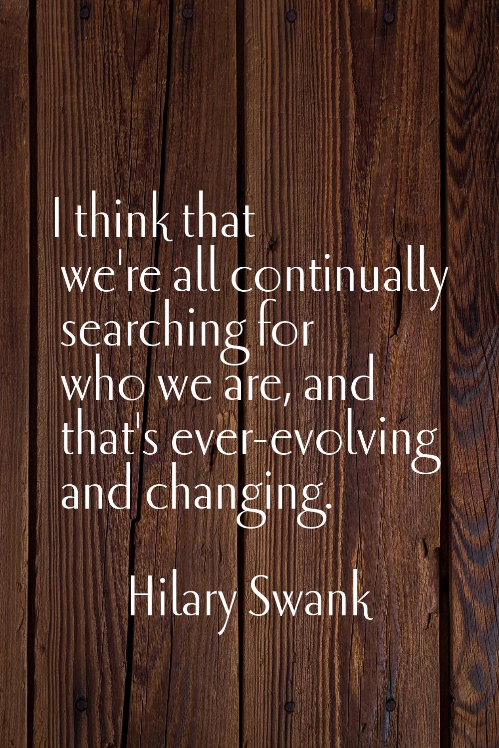 I think that we're all continually searching for who we are, and that's ever-evolving and changing.