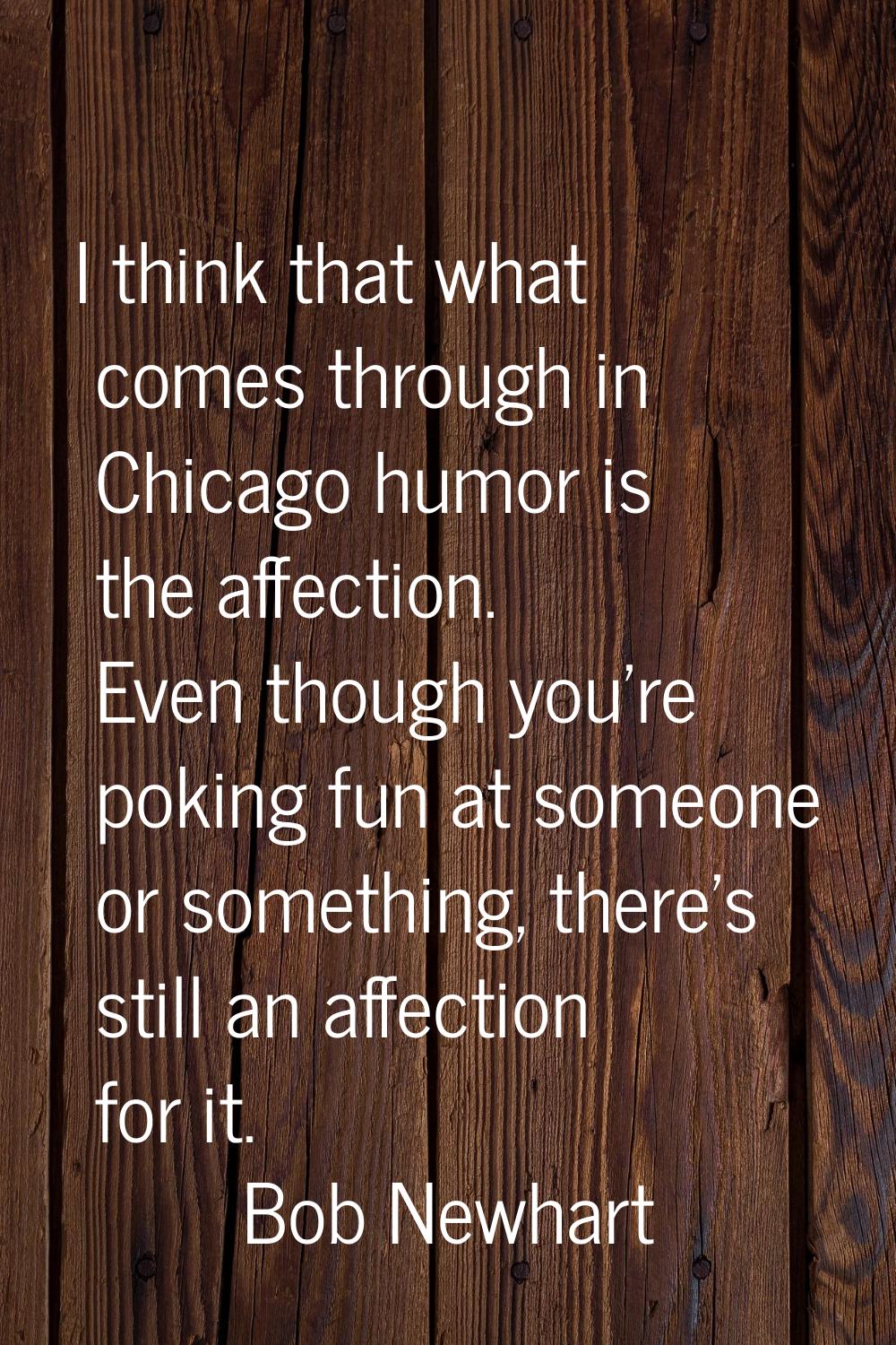 I think that what comes through in Chicago humor is the affection. Even though you're poking fun at