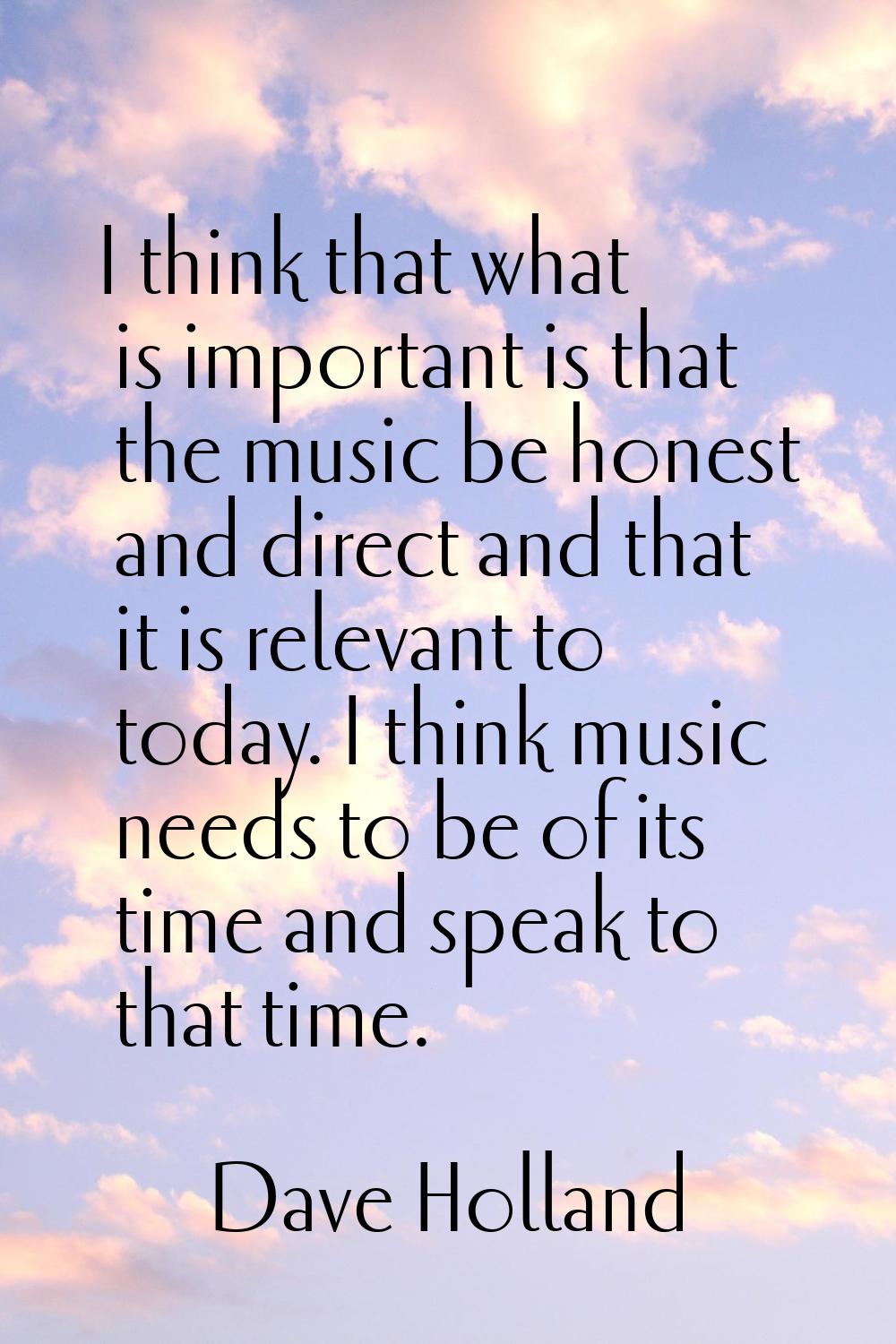 I think that what is important is that the music be honest and direct and that it is relevant to to