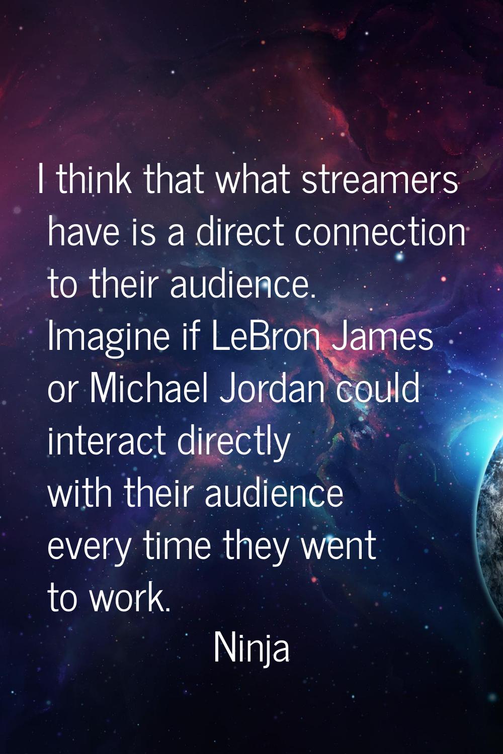I think that what streamers have is a direct connection to their audience. Imagine if LeBron James 