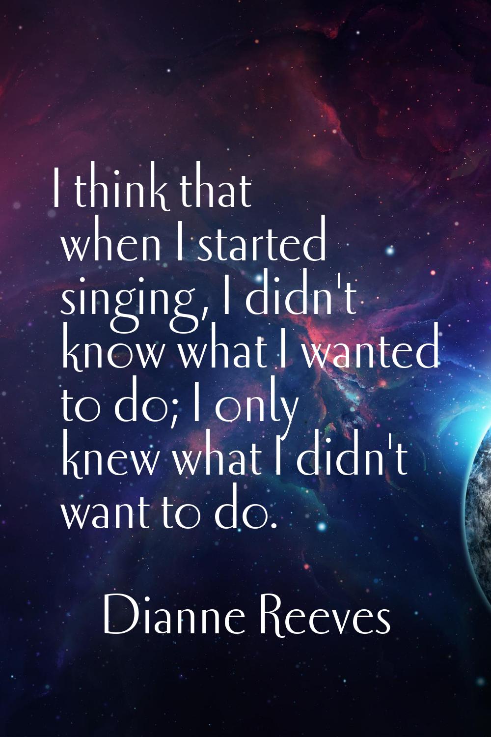 I think that when I started singing, I didn't know what I wanted to do; I only knew what I didn't w