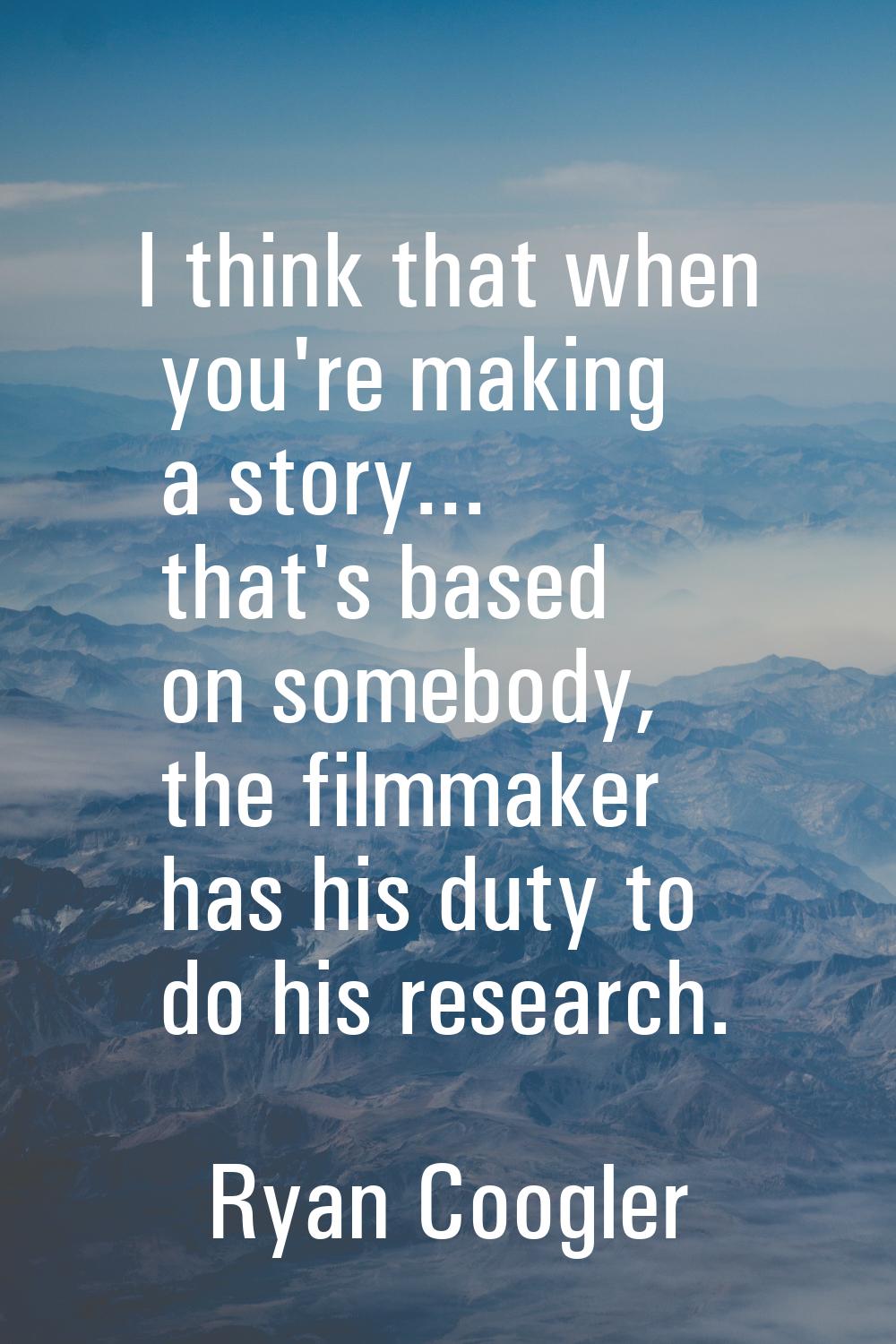 I think that when you're making a story... that's based on somebody, the filmmaker has his duty to 