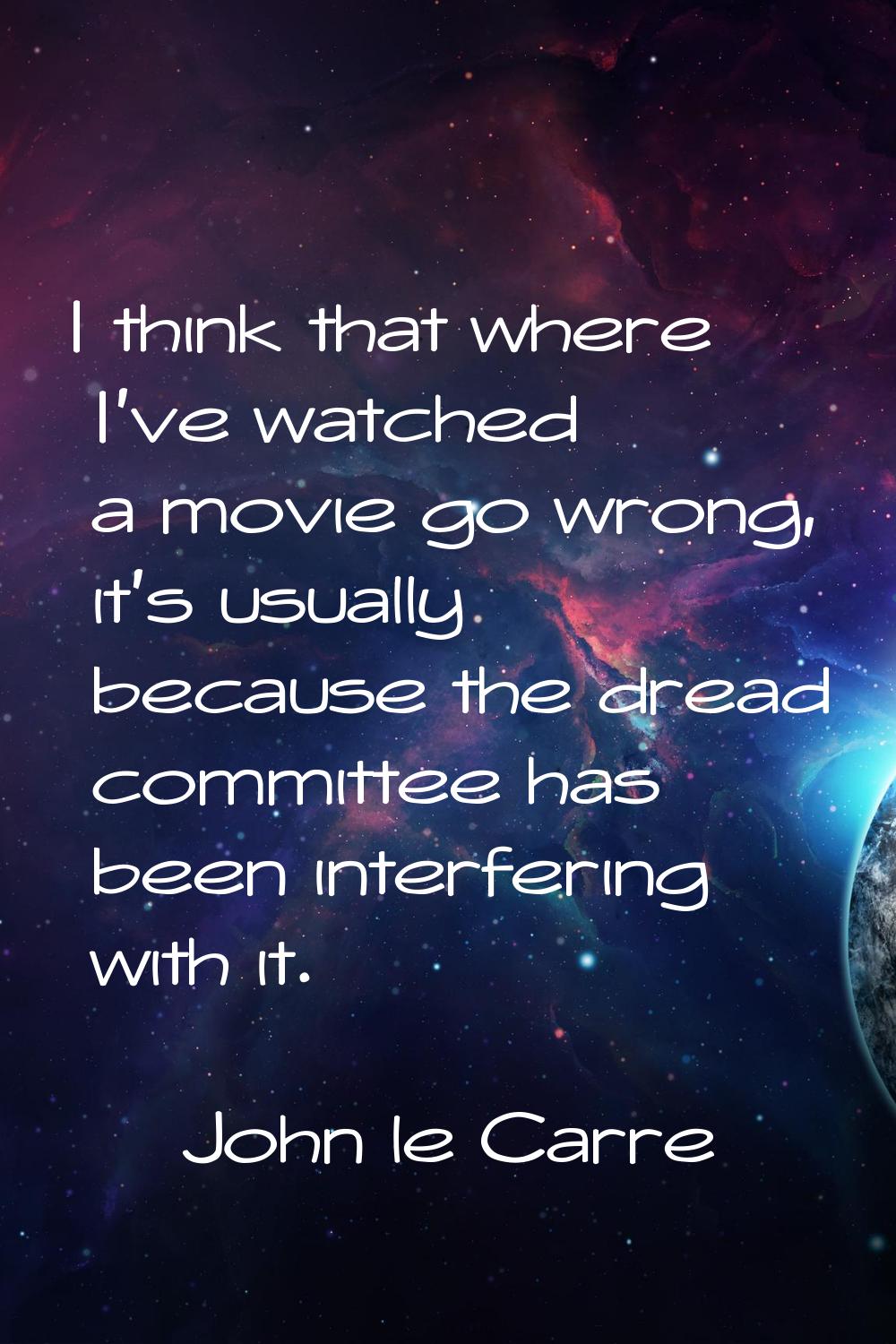 I think that where I've watched a movie go wrong, it's usually because the dread committee has been