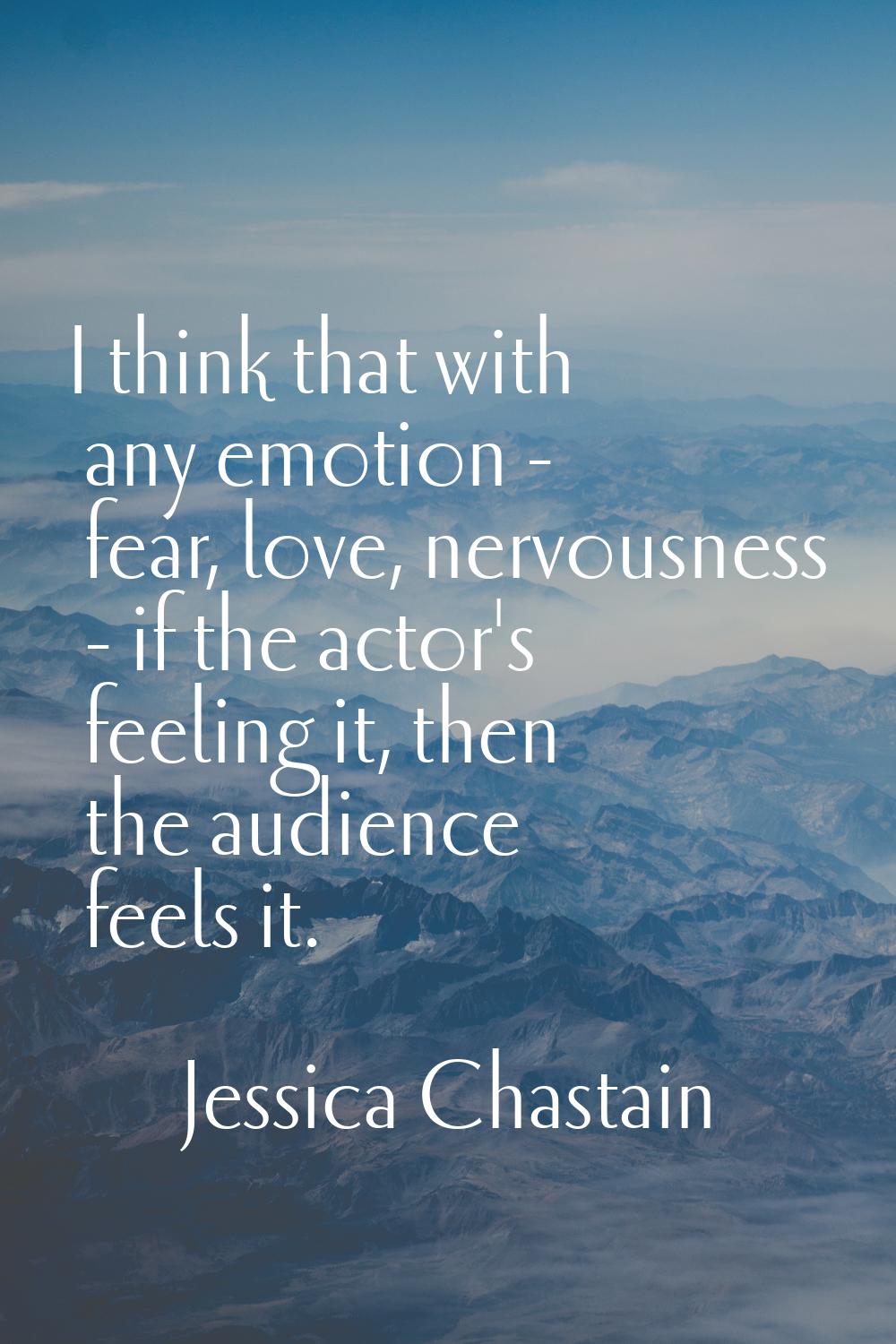 I think that with any emotion - fear, love, nervousness - if the actor's feeling it, then the audie