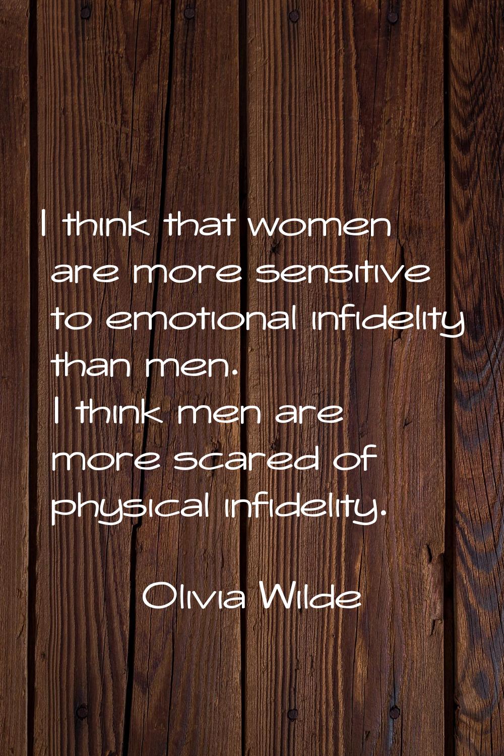 I think that women are more sensitive to emotional infidelity than men. I think men are more scared