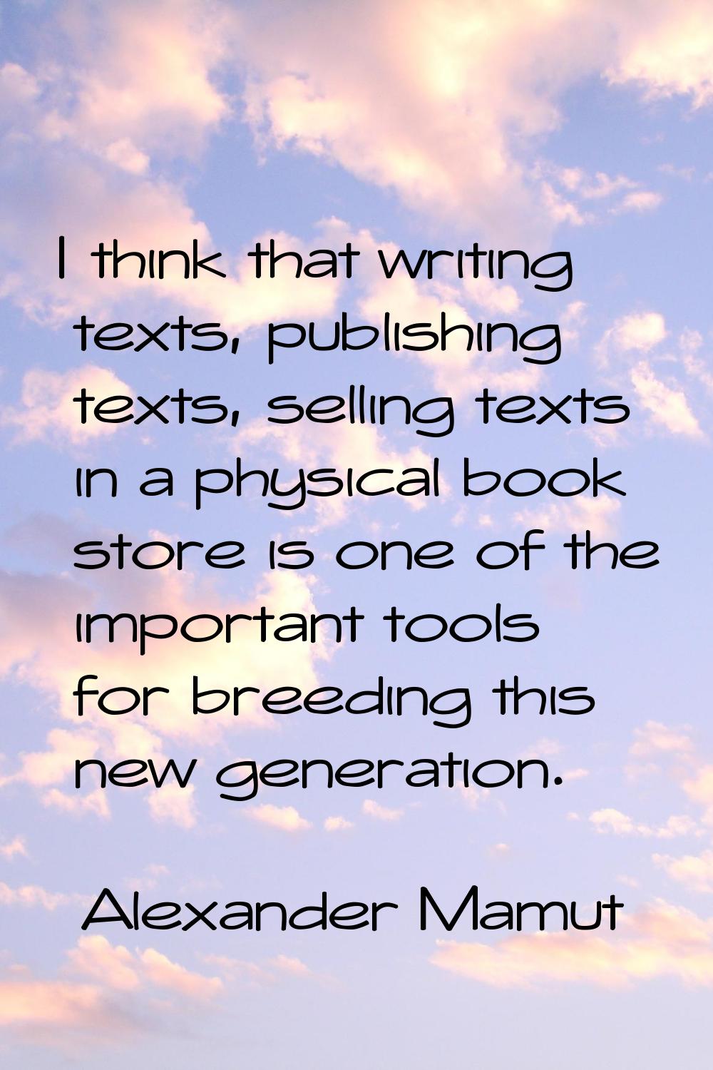 I think that writing texts, publishing texts, selling texts in a physical book store is one of the 