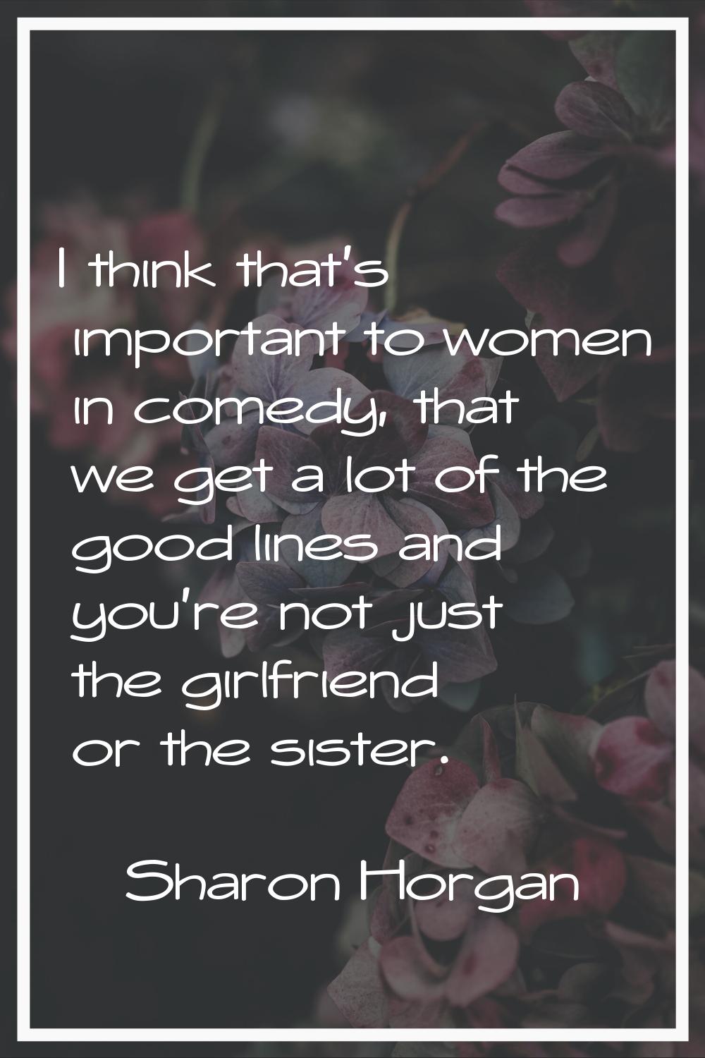 I think that's important to women in comedy, that we get a lot of the good lines and you're not jus