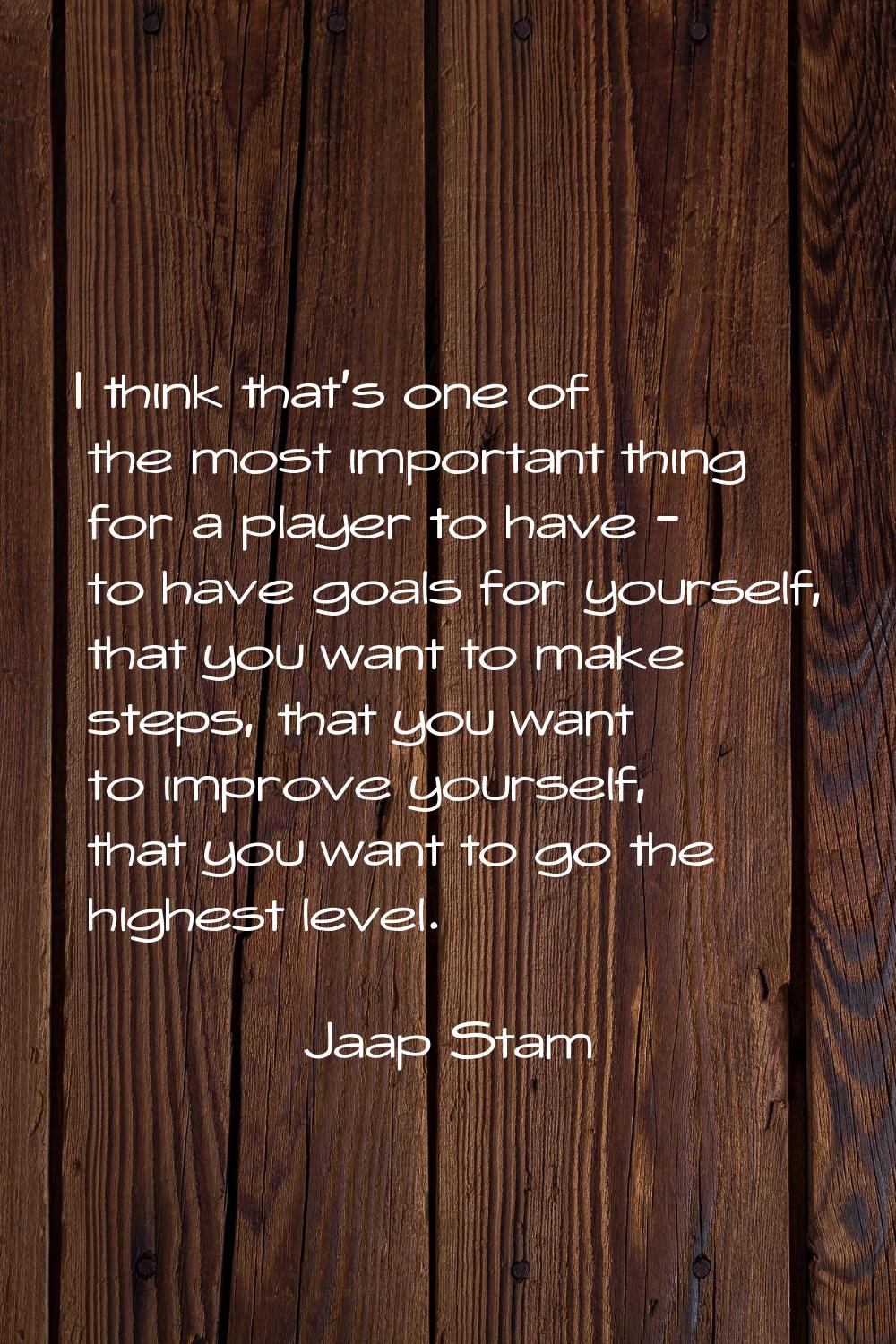 I think that's one of the most important thing for a player to have - to have goals for yourself, t