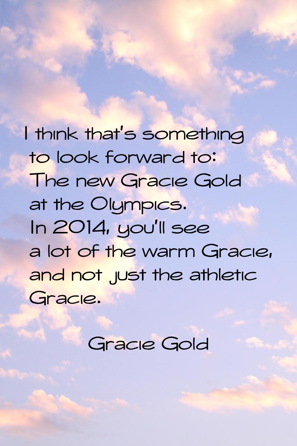 I think that's something to look forward to: The new Gracie Gold at the Olympics. In 2014, you'll s