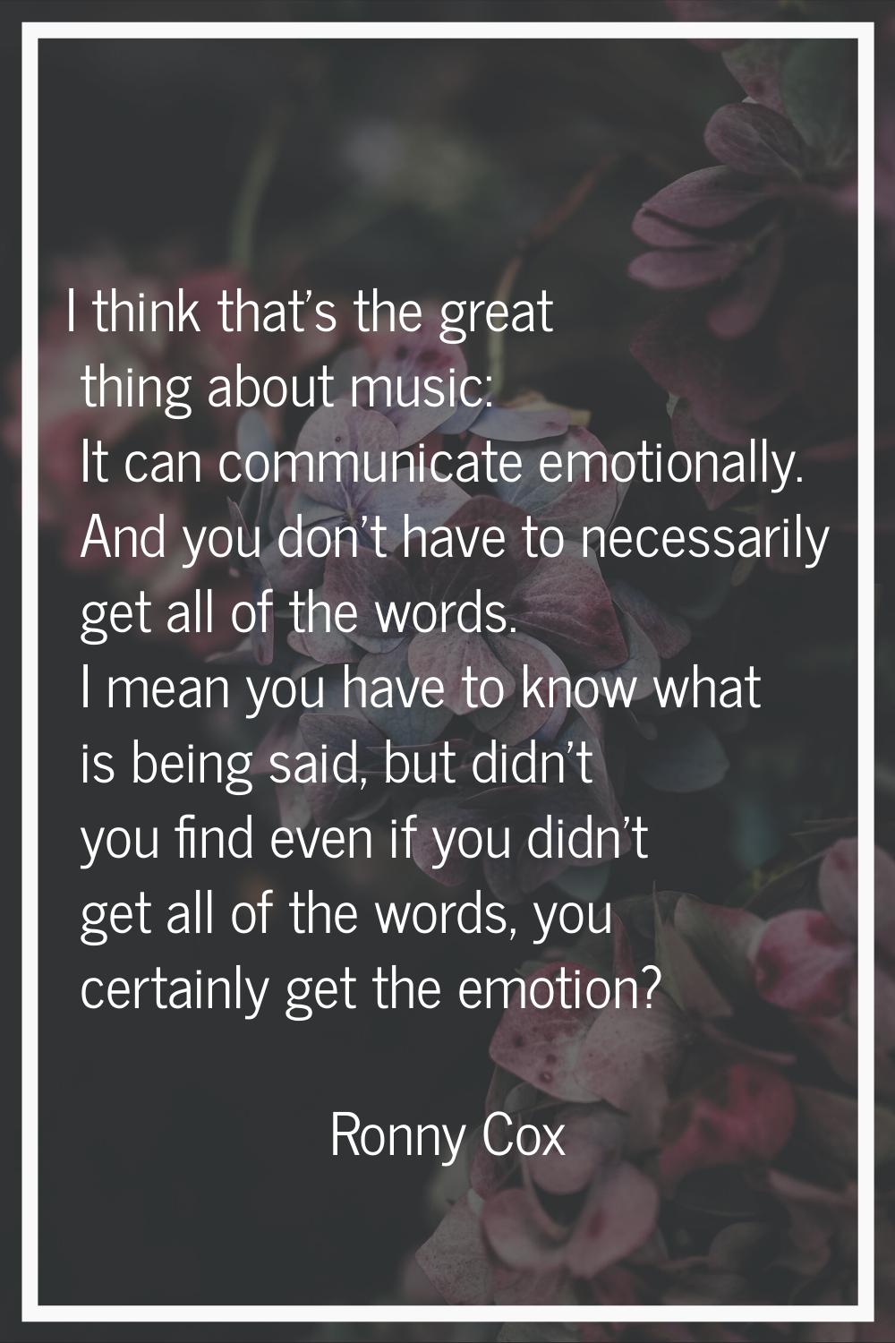 I think that's the great thing about music: It can communicate emotionally. And you don't have to n