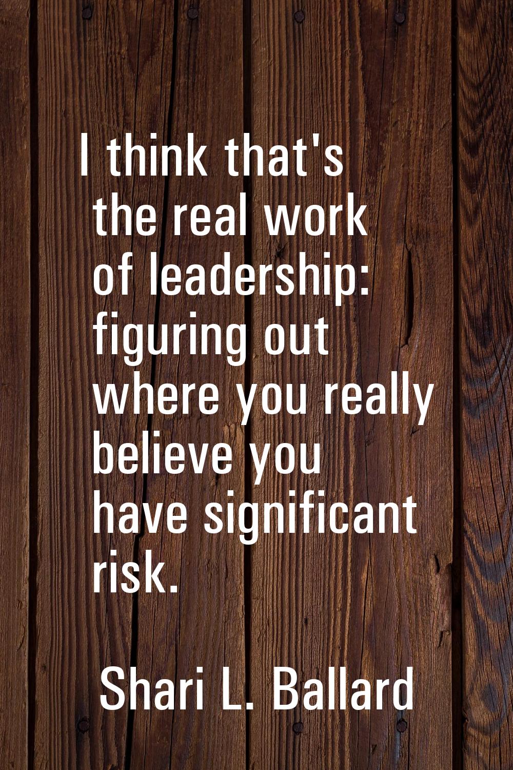 I think that's the real work of leadership: figuring out where you really believe you have signific