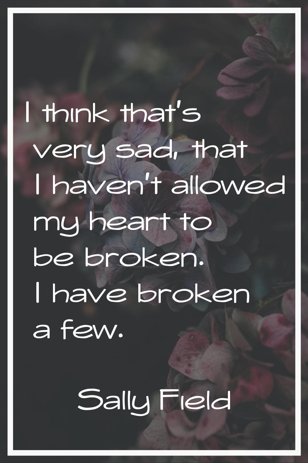 I think that's very sad, that I haven't allowed my heart to be broken. I have broken a few.