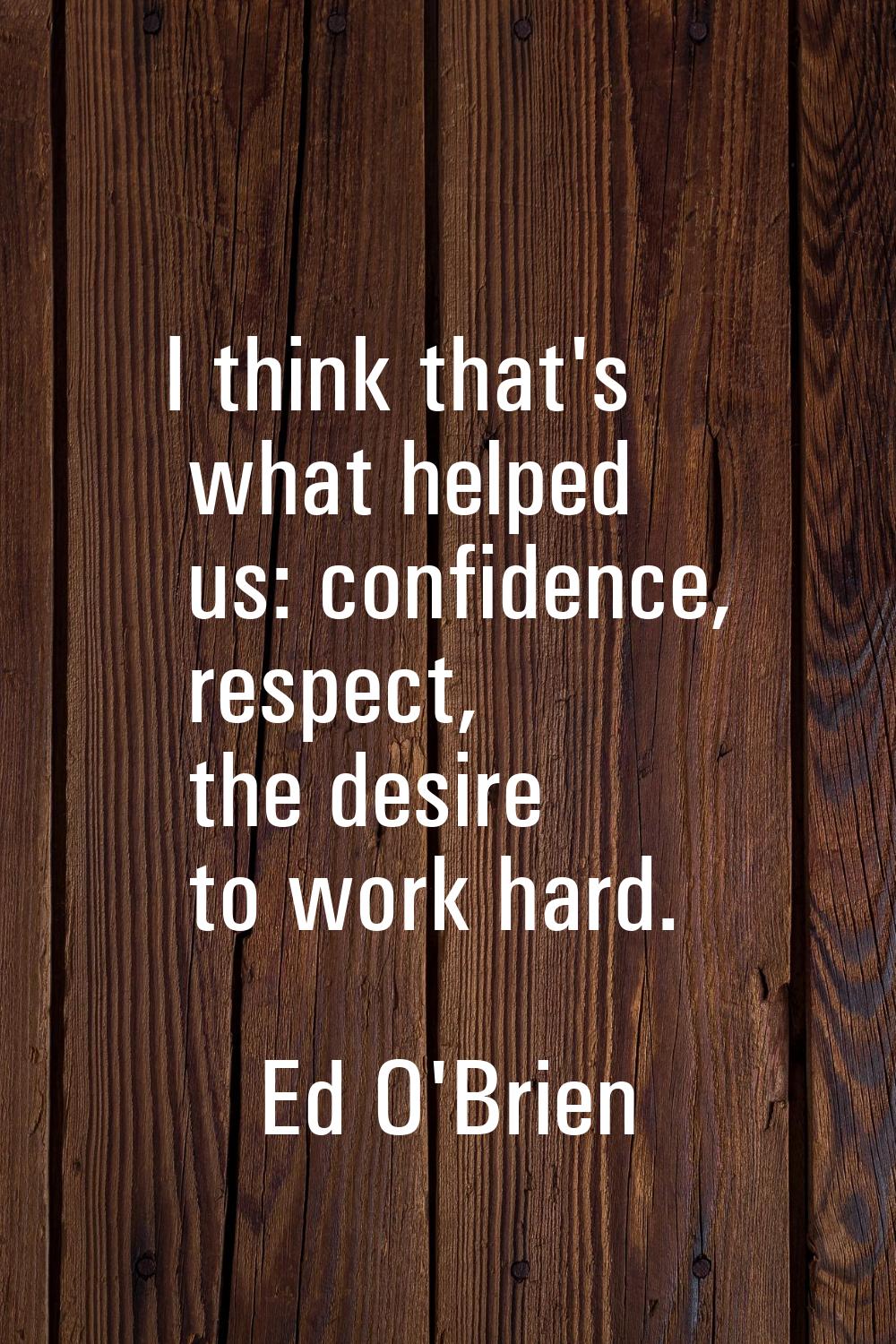 I think that's what helped us: confidence, respect, the desire to work hard.