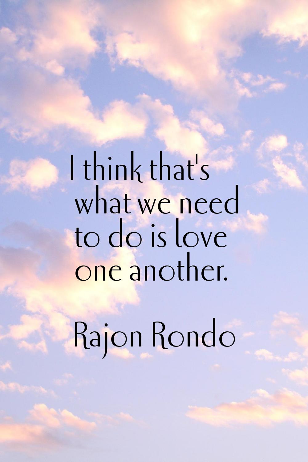 I think that's what we need to do is love one another.