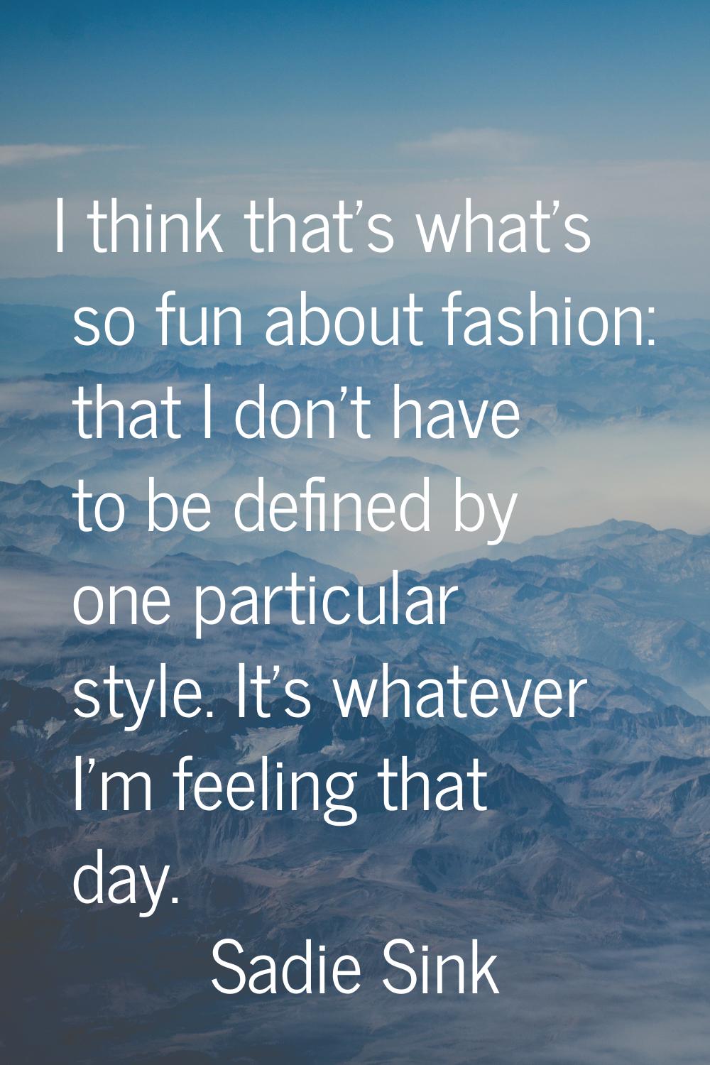 I think that's what's so fun about fashion: that I don't have to be defined by one particular style