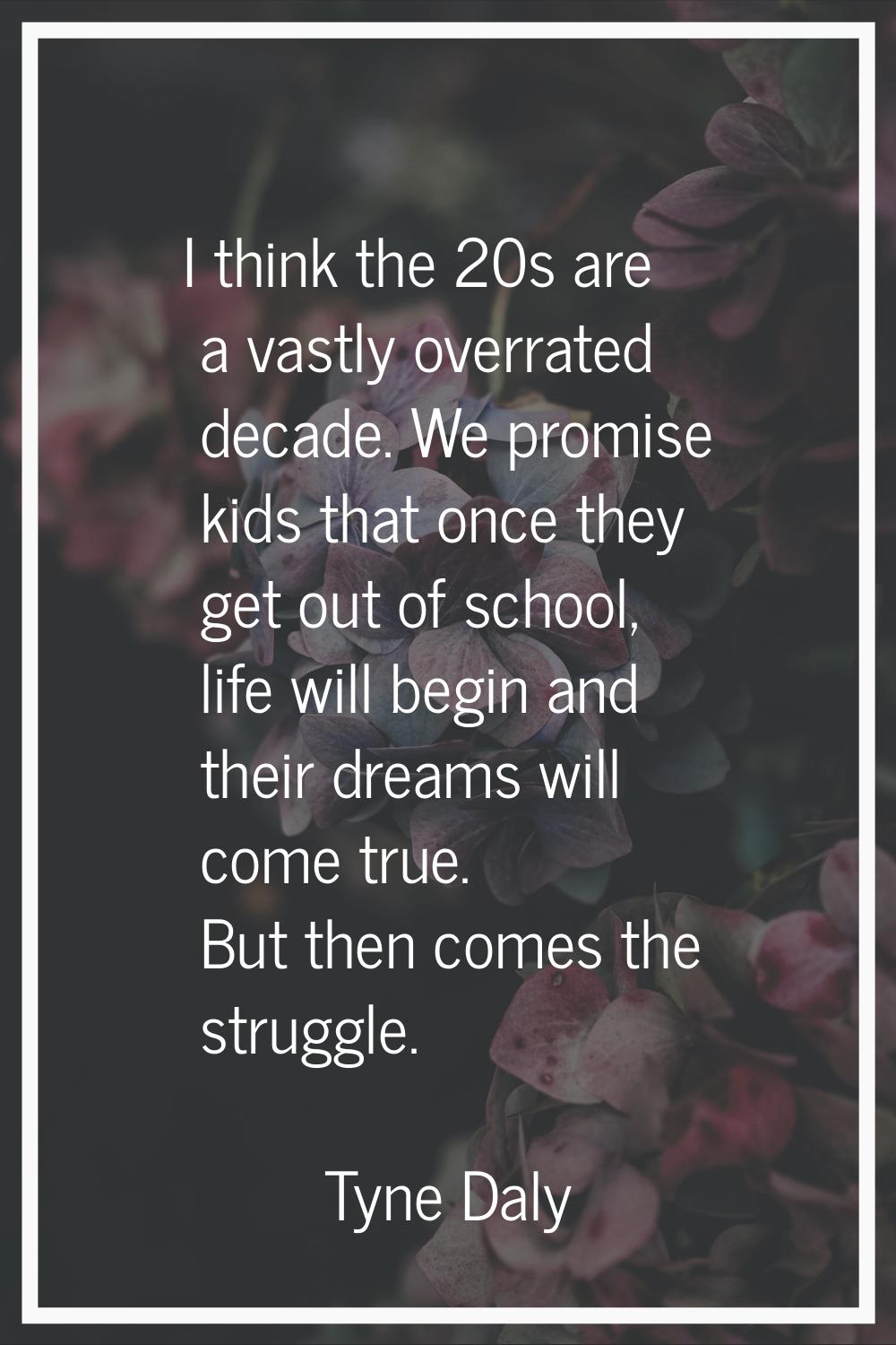I think the 20s are a vastly overrated decade. We promise kids that once they get out of school, li
