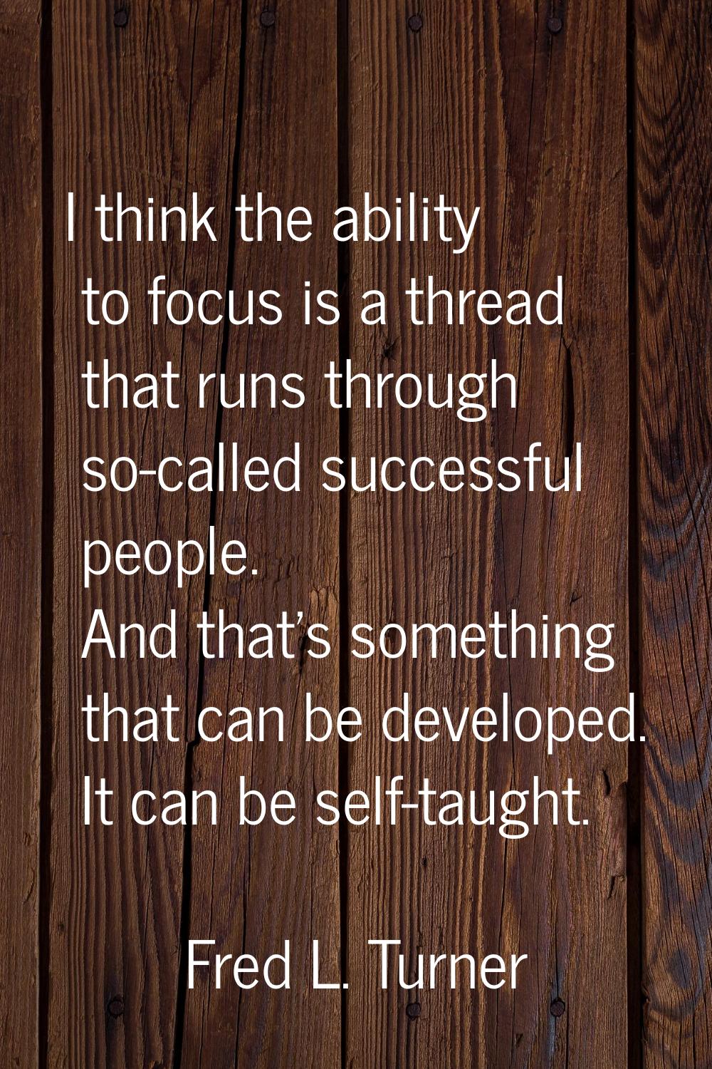 I think the ability to focus is a thread that runs through so-called successful people. And that's 