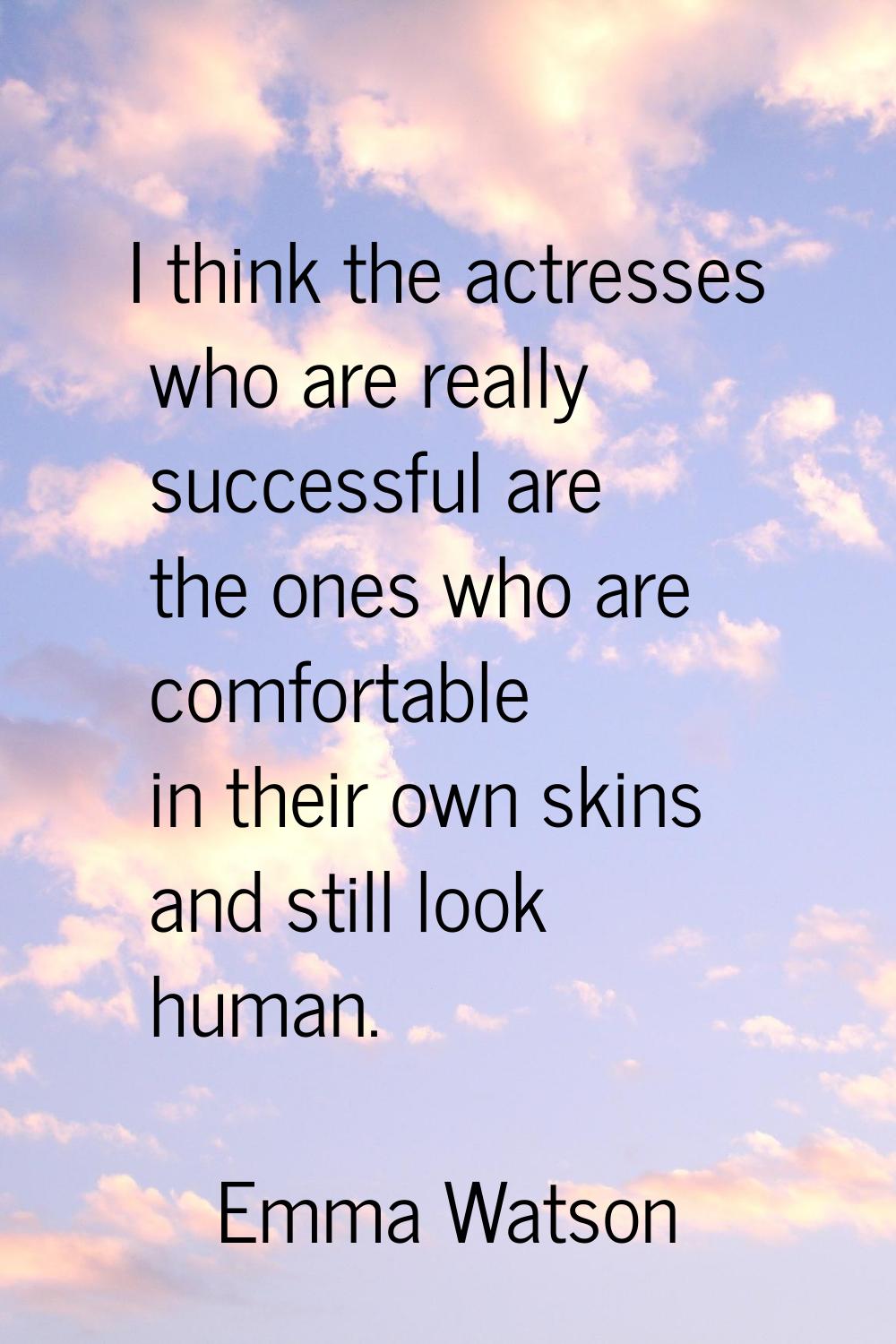 I think the actresses who are really successful are the ones who are comfortable in their own skins