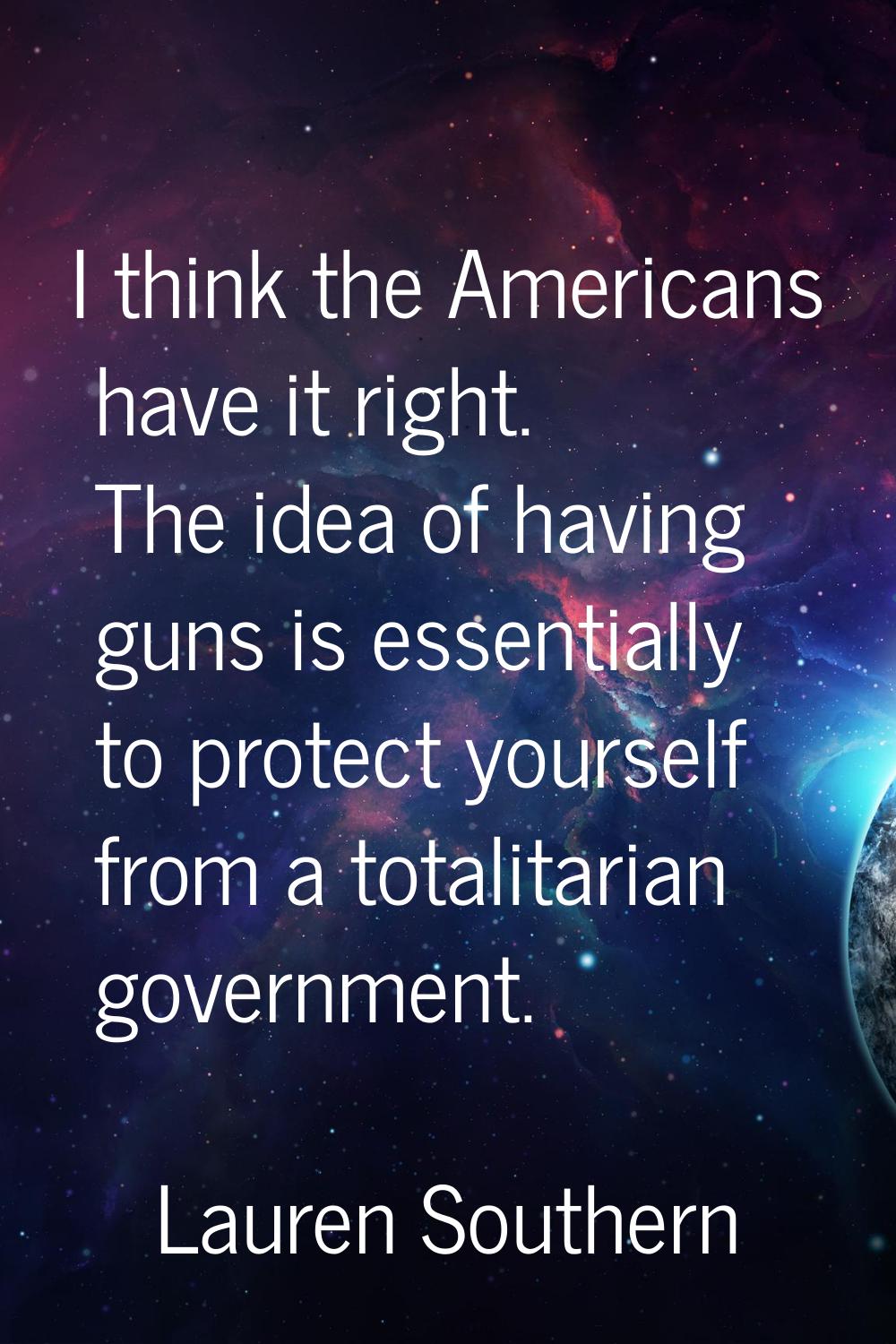 I think the Americans have it right. The idea of having guns is essentially to protect yourself fro