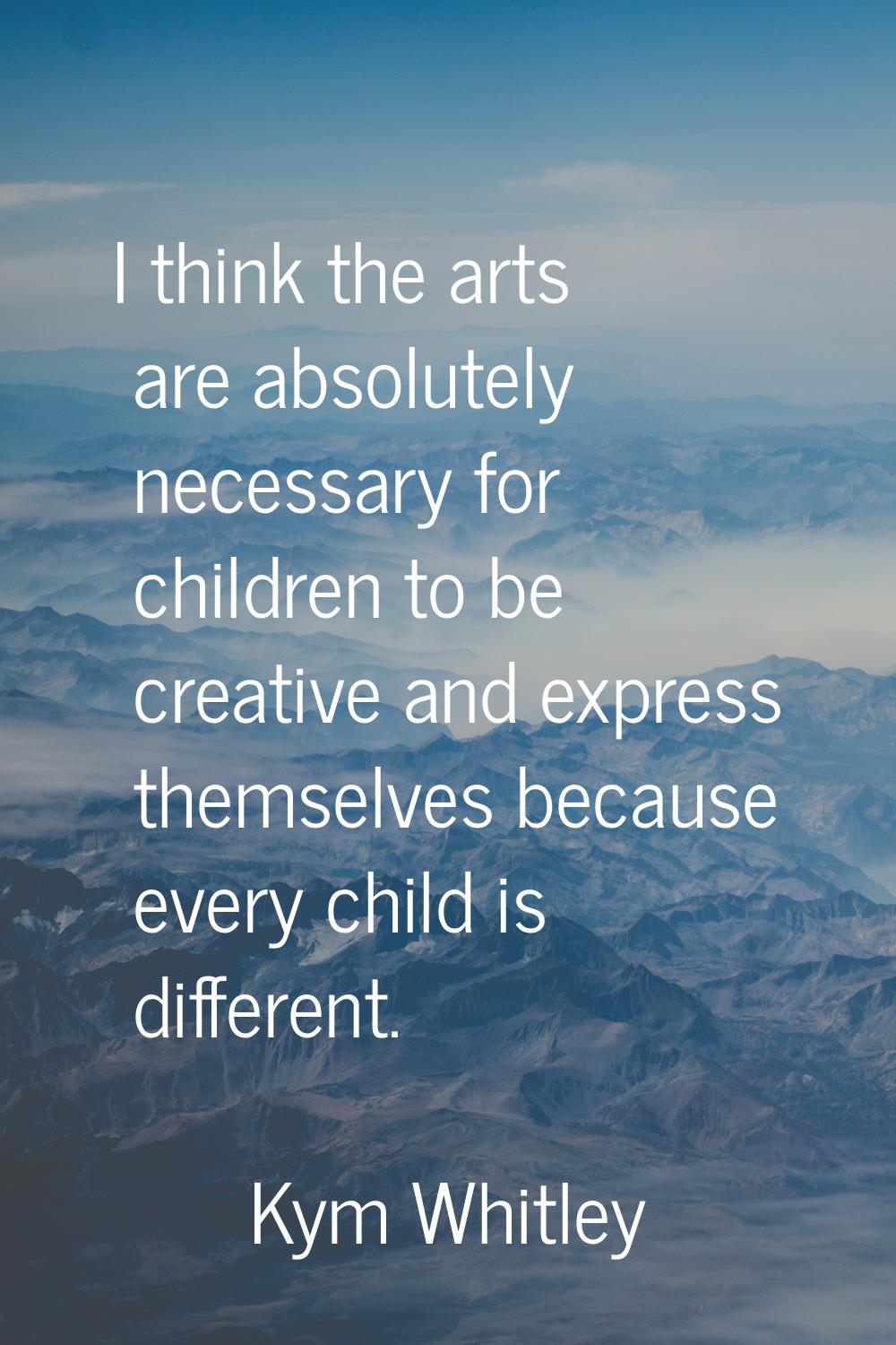 I think the arts are absolutely necessary for children to be creative and express themselves becaus