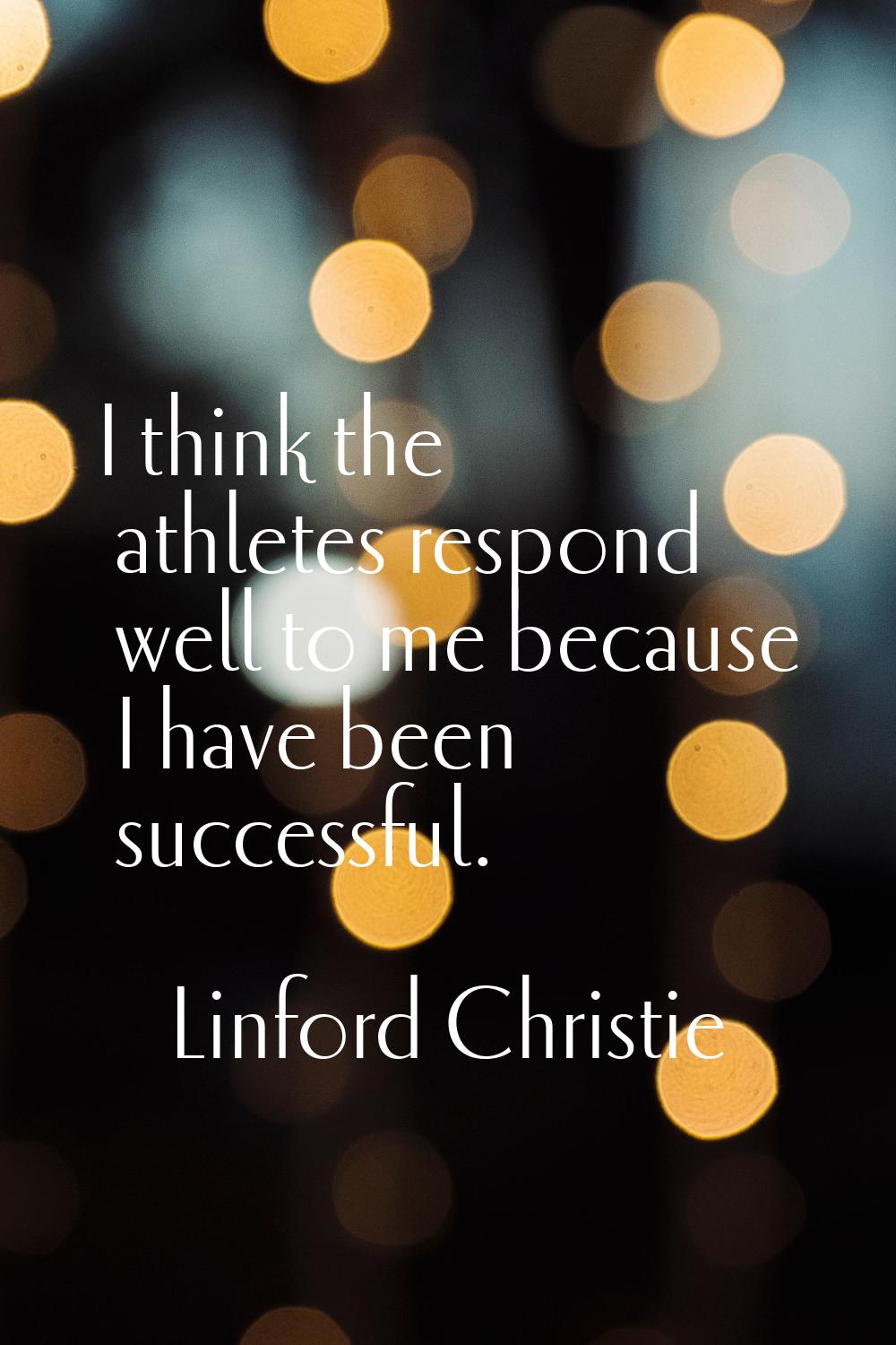 I think the athletes respond well to me because I have been successful.