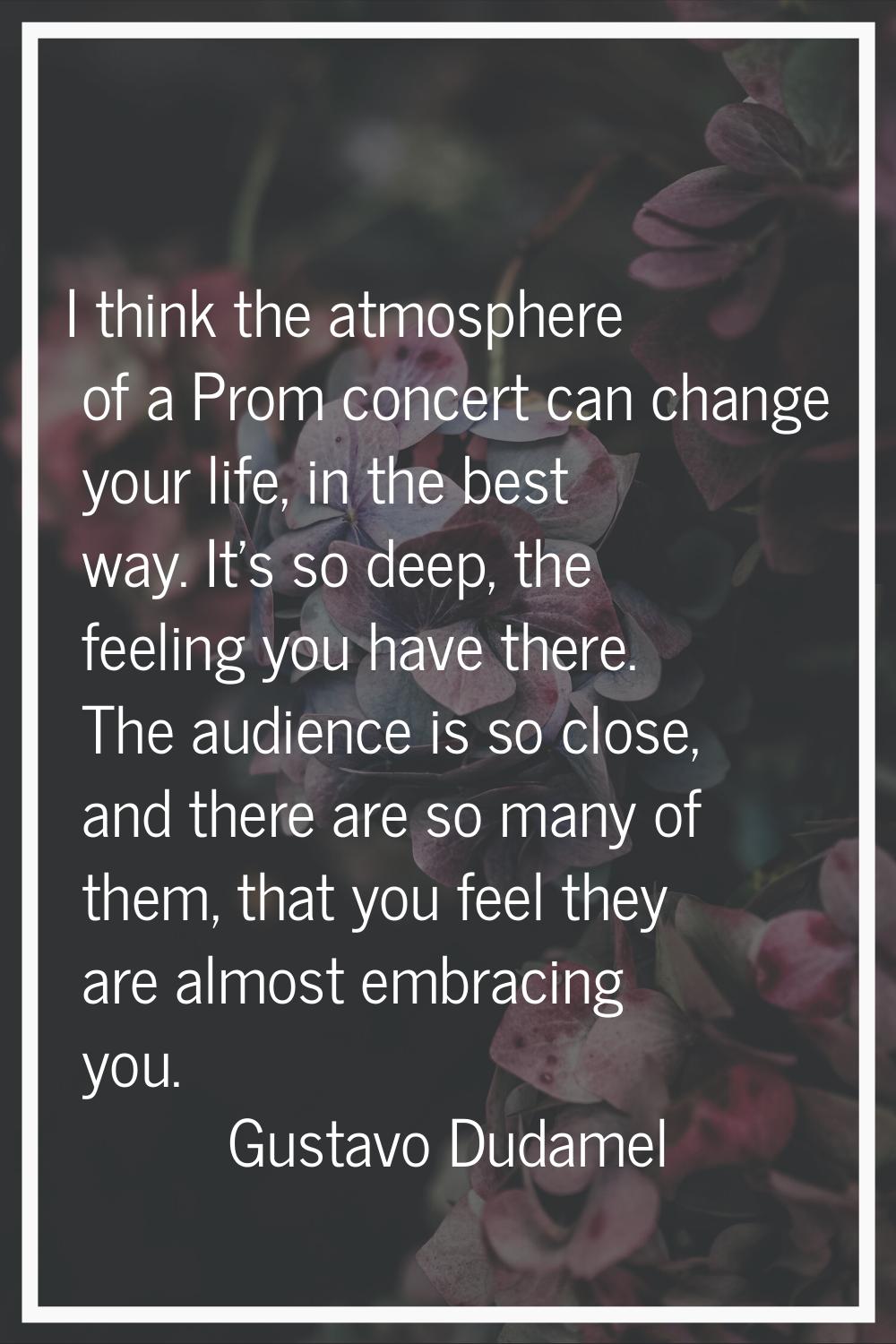 I think the atmosphere of a Prom concert can change your life, in the best way. It's so deep, the f