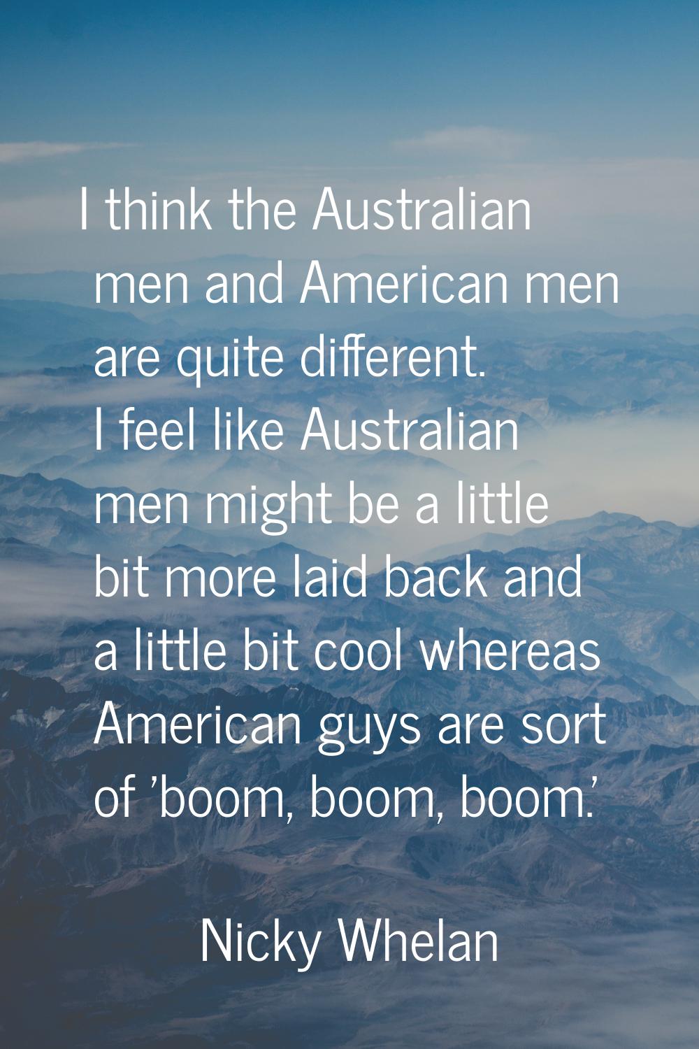 I think the Australian men and American men are quite different. I feel like Australian men might b
