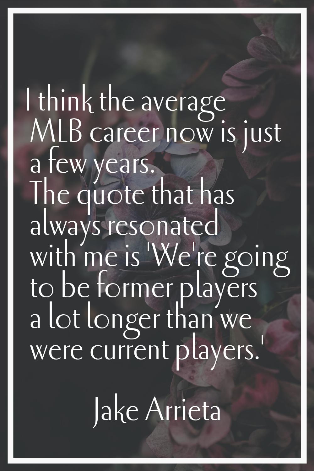 I think the average MLB career now is just a few years. The quote that has always resonated with me