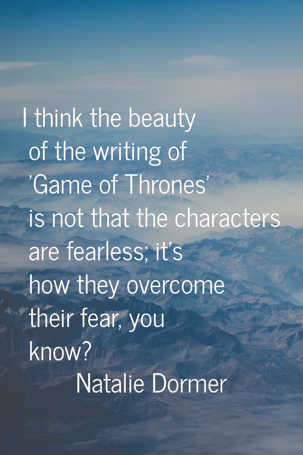 I think the beauty of the writing of 'Game of Thrones' is not that the characters are fearless; it'