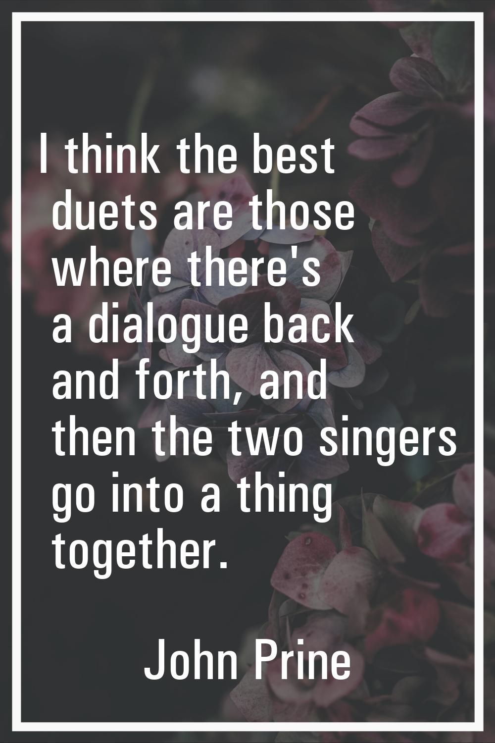I think the best duets are those where there's a dialogue back and forth, and then the two singers 