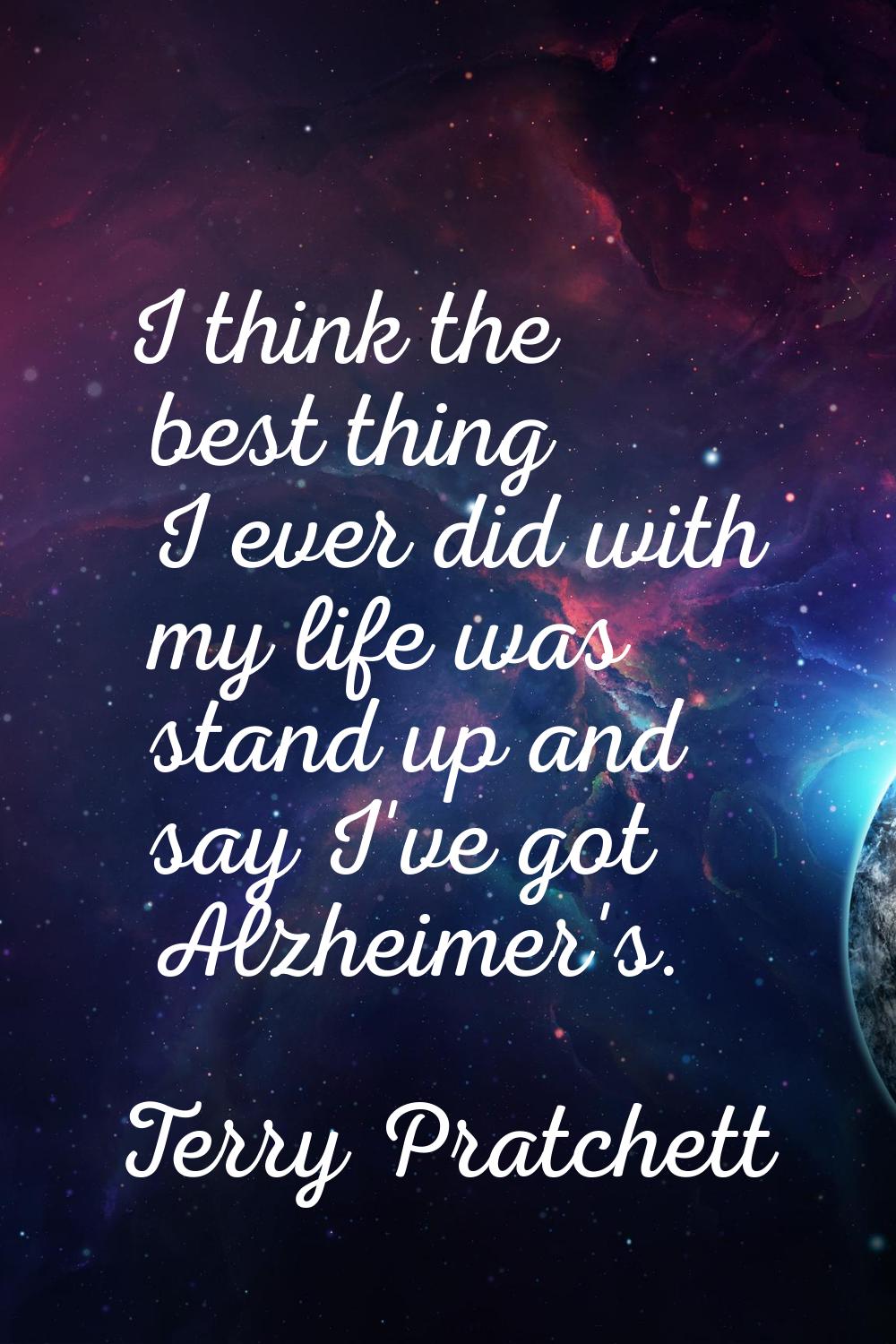 I think the best thing I ever did with my life was stand up and say I've got Alzheimer's.