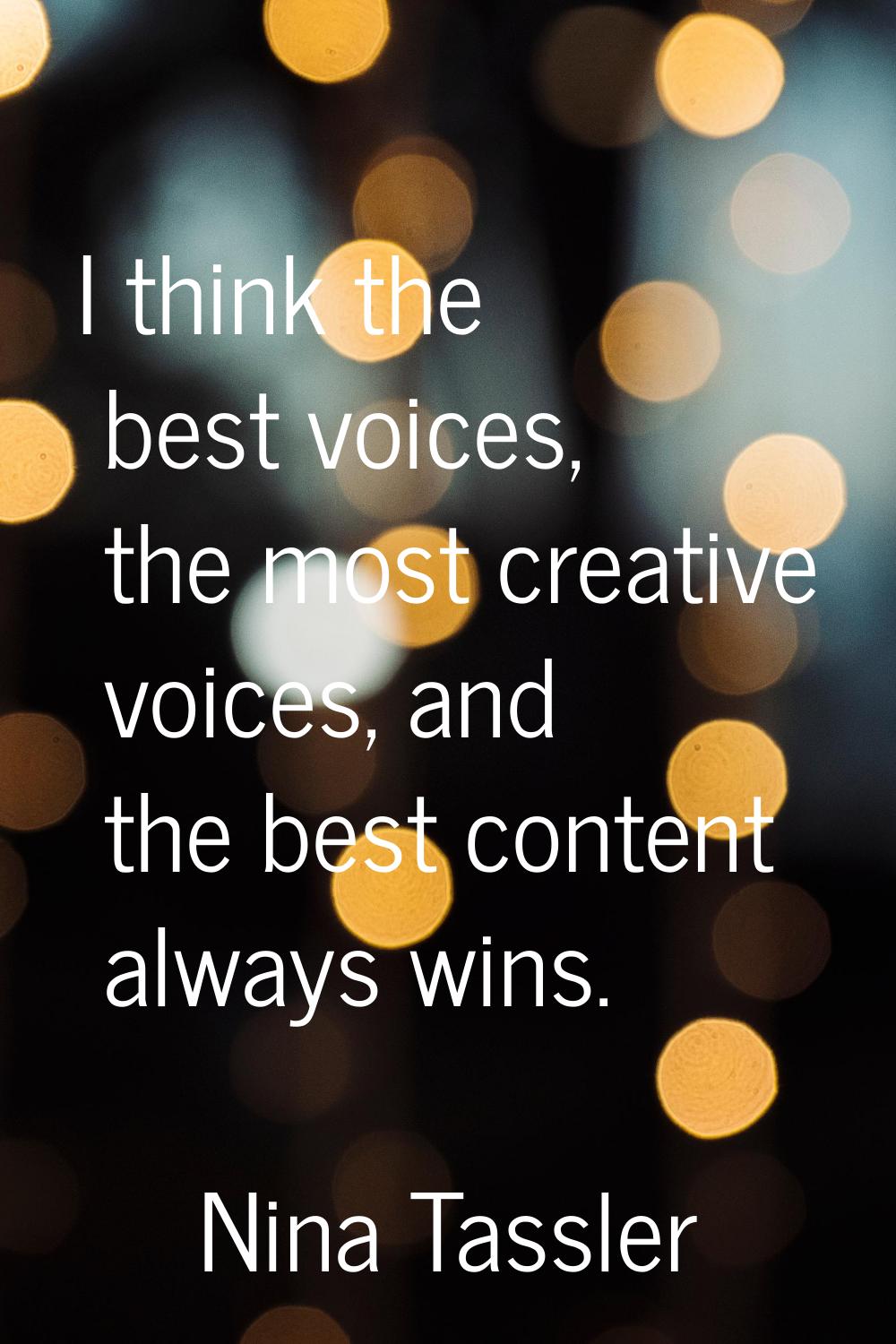 I think the best voices, the most creative voices, and the best content always wins.