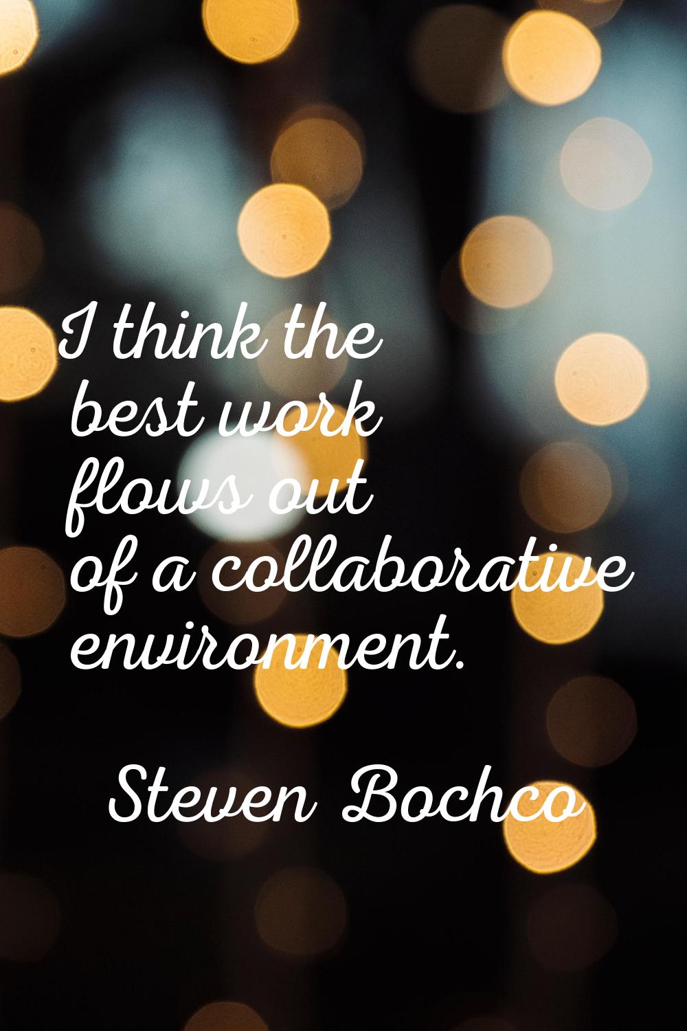 I think the best work flows out of a collaborative environment.