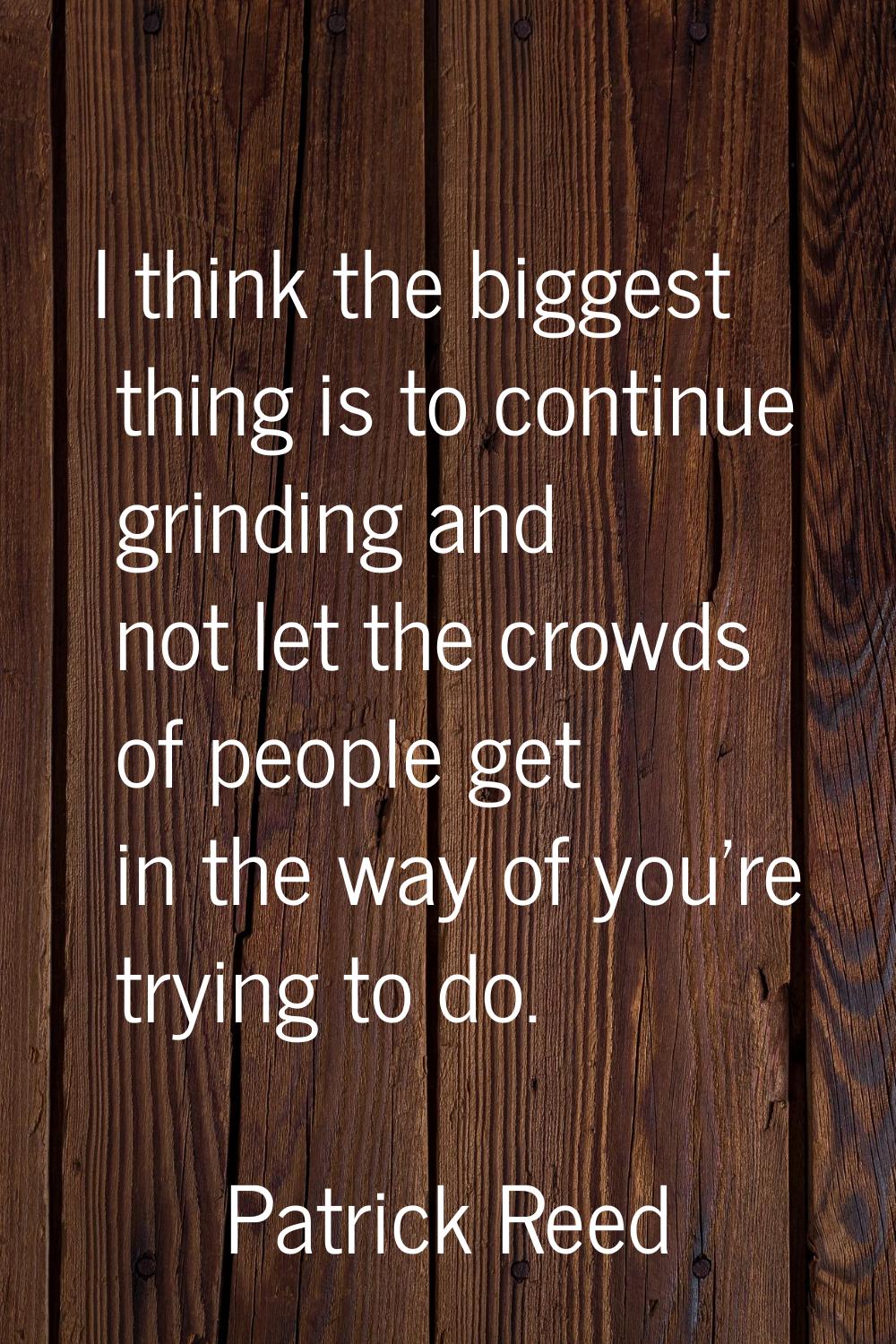 I think the biggest thing is to continue grinding and not let the crowds of people get in the way o
