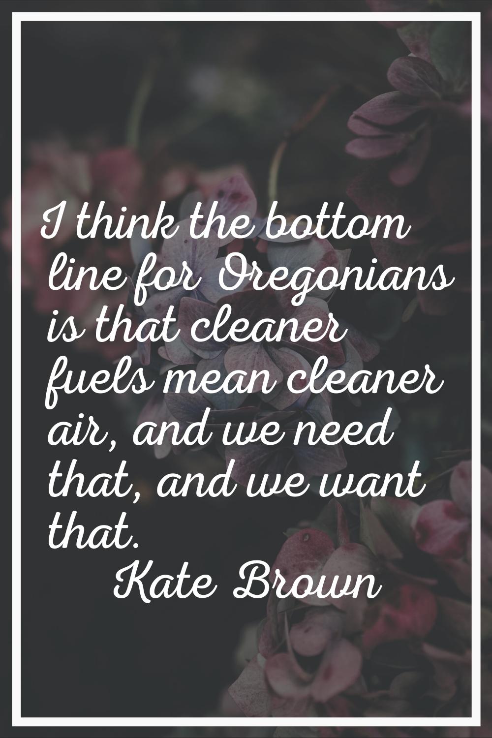 I think the bottom line for Oregonians is that cleaner fuels mean cleaner air, and we need that, an