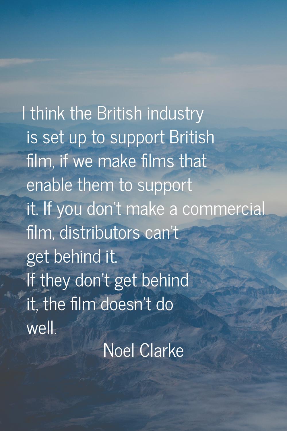 I think the British industry is set up to support British film, if we make films that enable them t