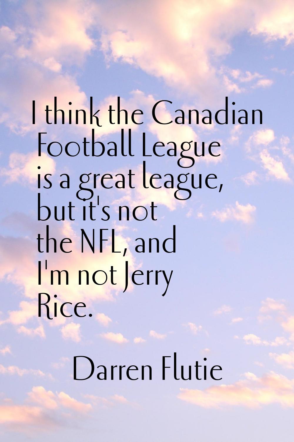 I think the Canadian Football League is a great league, but it's not the NFL, and I'm not Jerry Ric