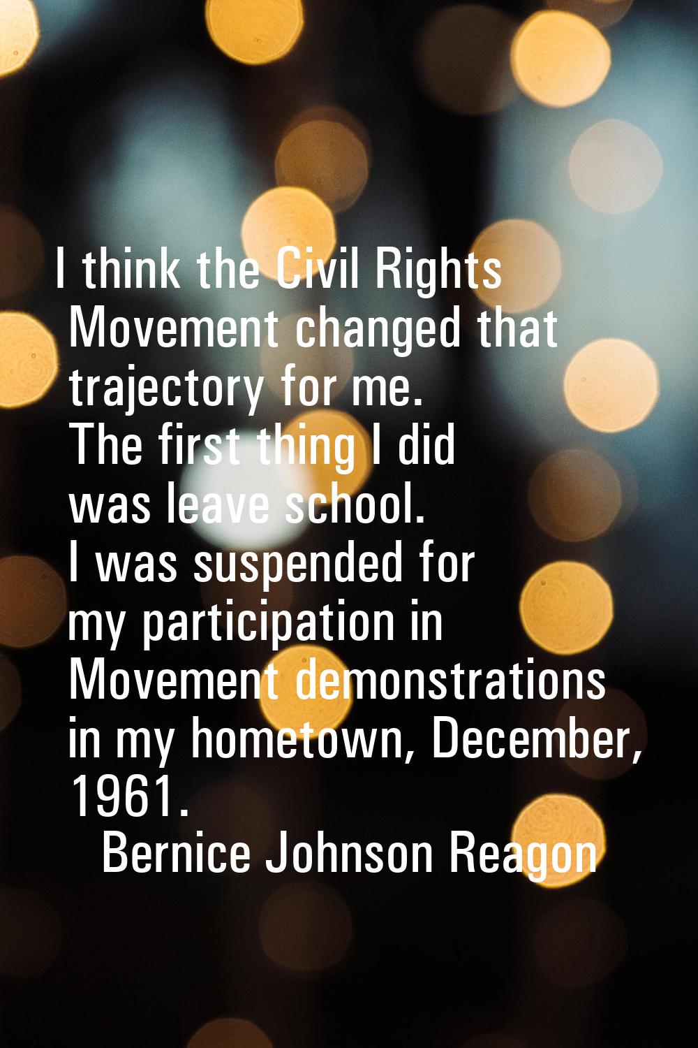 I think the Civil Rights Movement changed that trajectory for me. The first thing I did was leave s