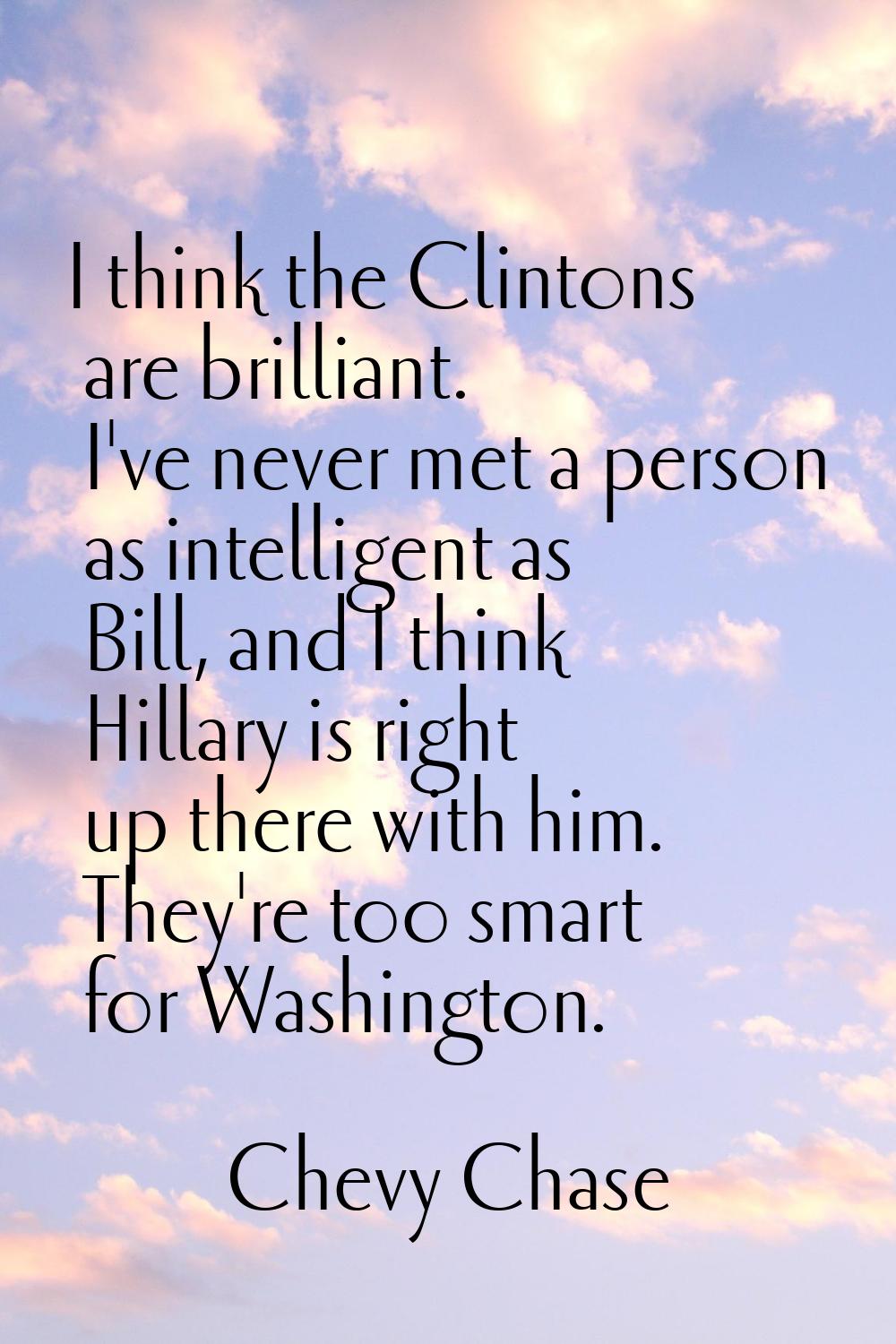 I think the Clintons are brilliant. I've never met a person as intelligent as Bill, and I think Hil