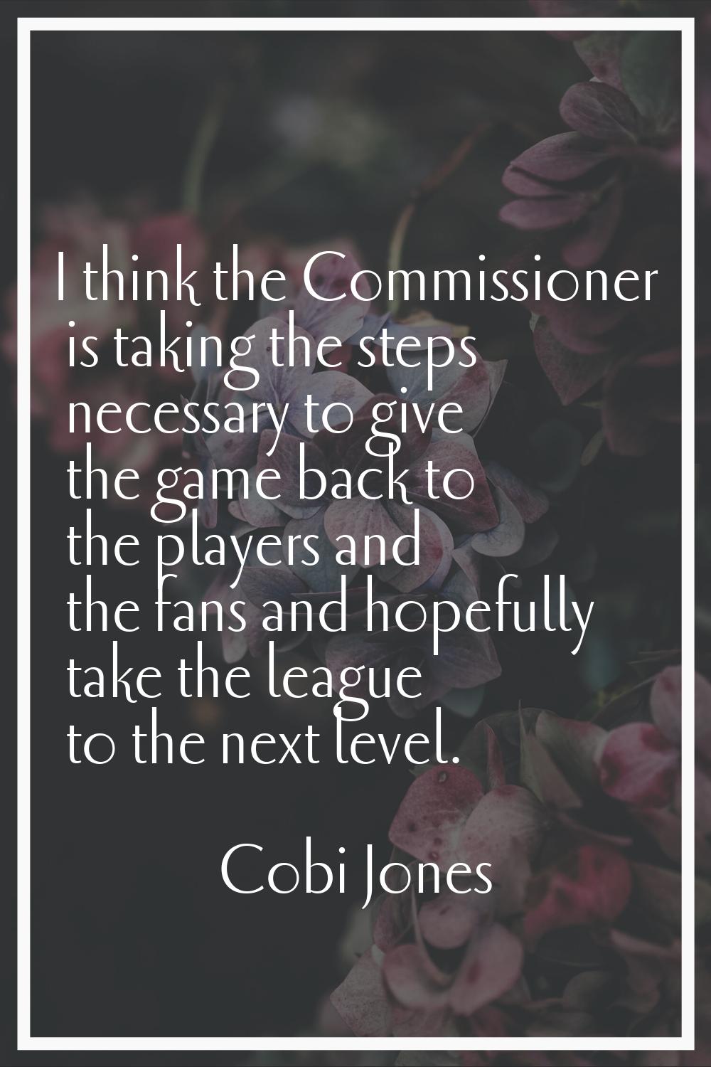 I think the Commissioner is taking the steps necessary to give the game back to the players and the