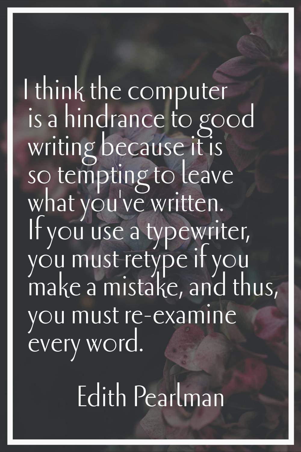 I think the computer is a hindrance to good writing because it is so tempting to leave what you've 