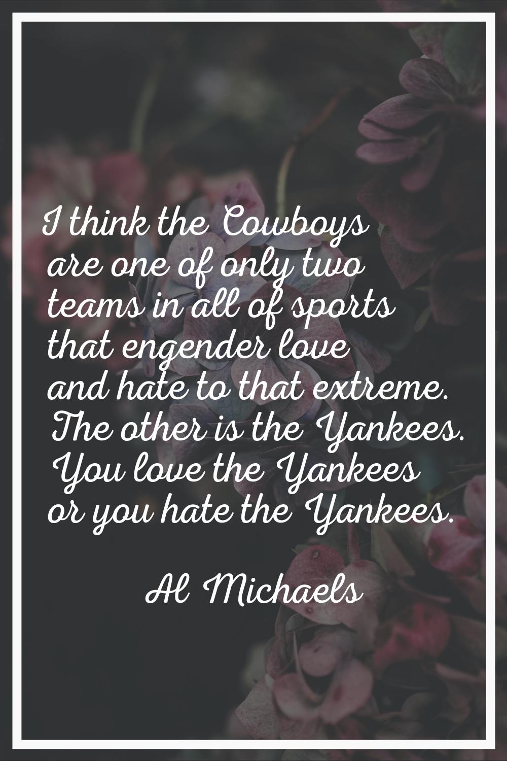 I think the Cowboys are one of only two teams in all of sports that engender love and hate to that 