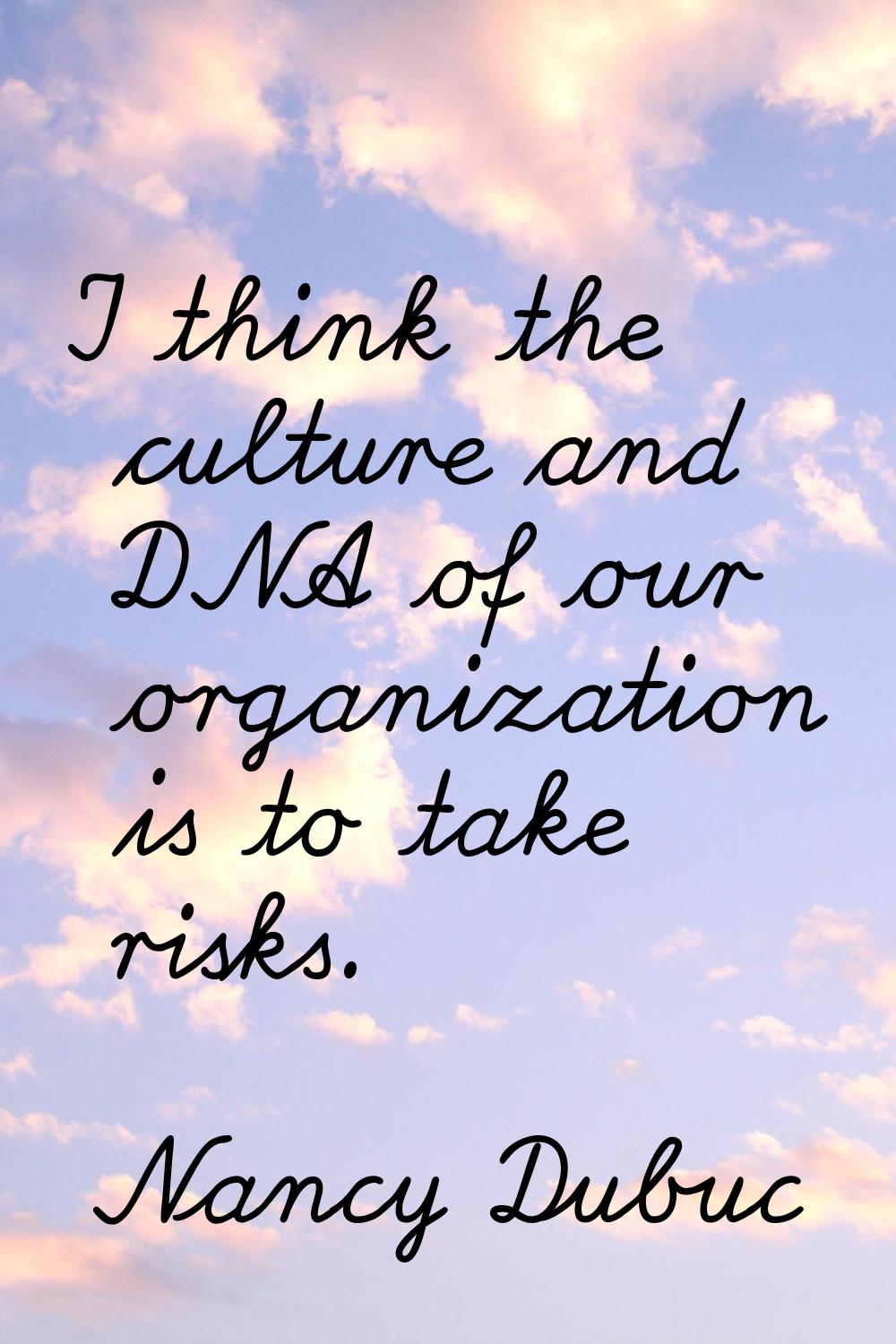 I think the culture and DNA of our organization is to take risks.