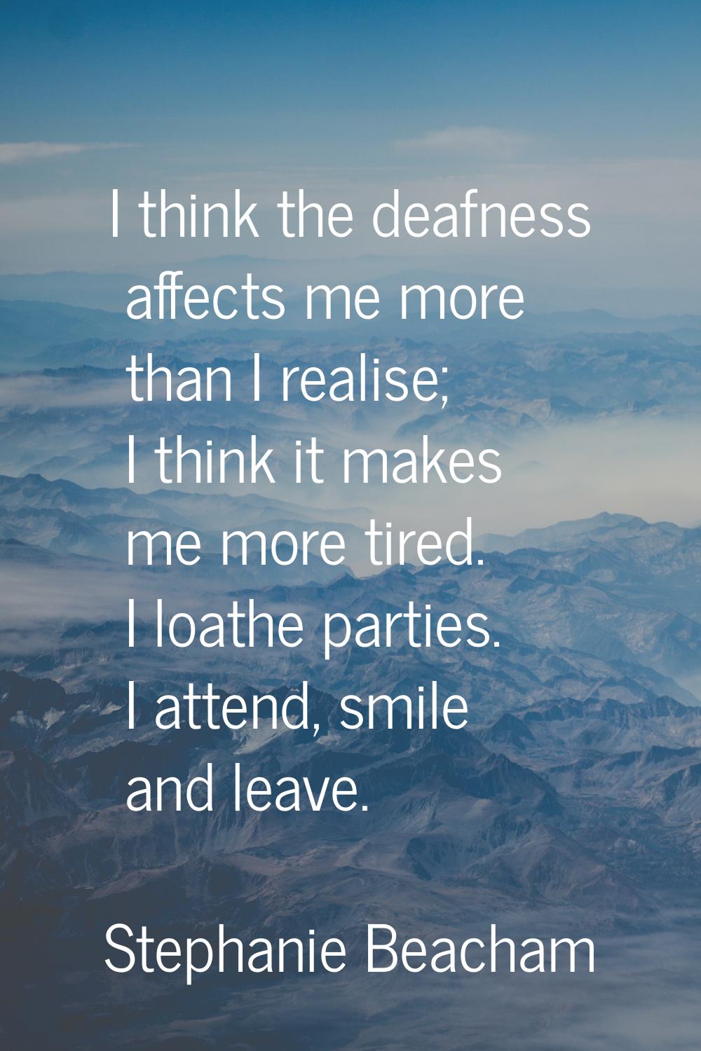 I think the deafness affects me more than I realise; I think it makes me more tired. I loathe parti
