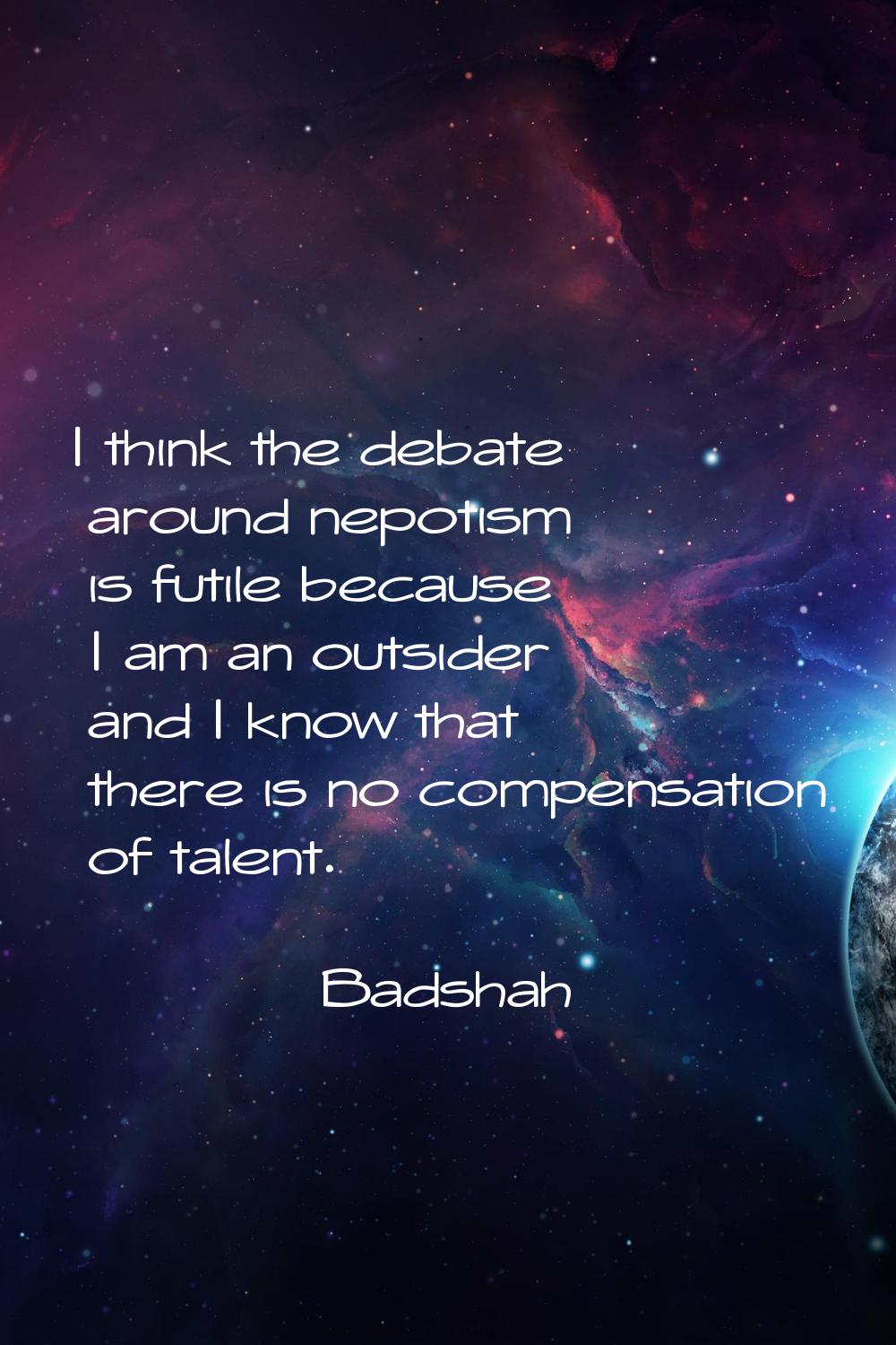 I think the debate around nepotism is futile because I am an outsider and I know that there is no c