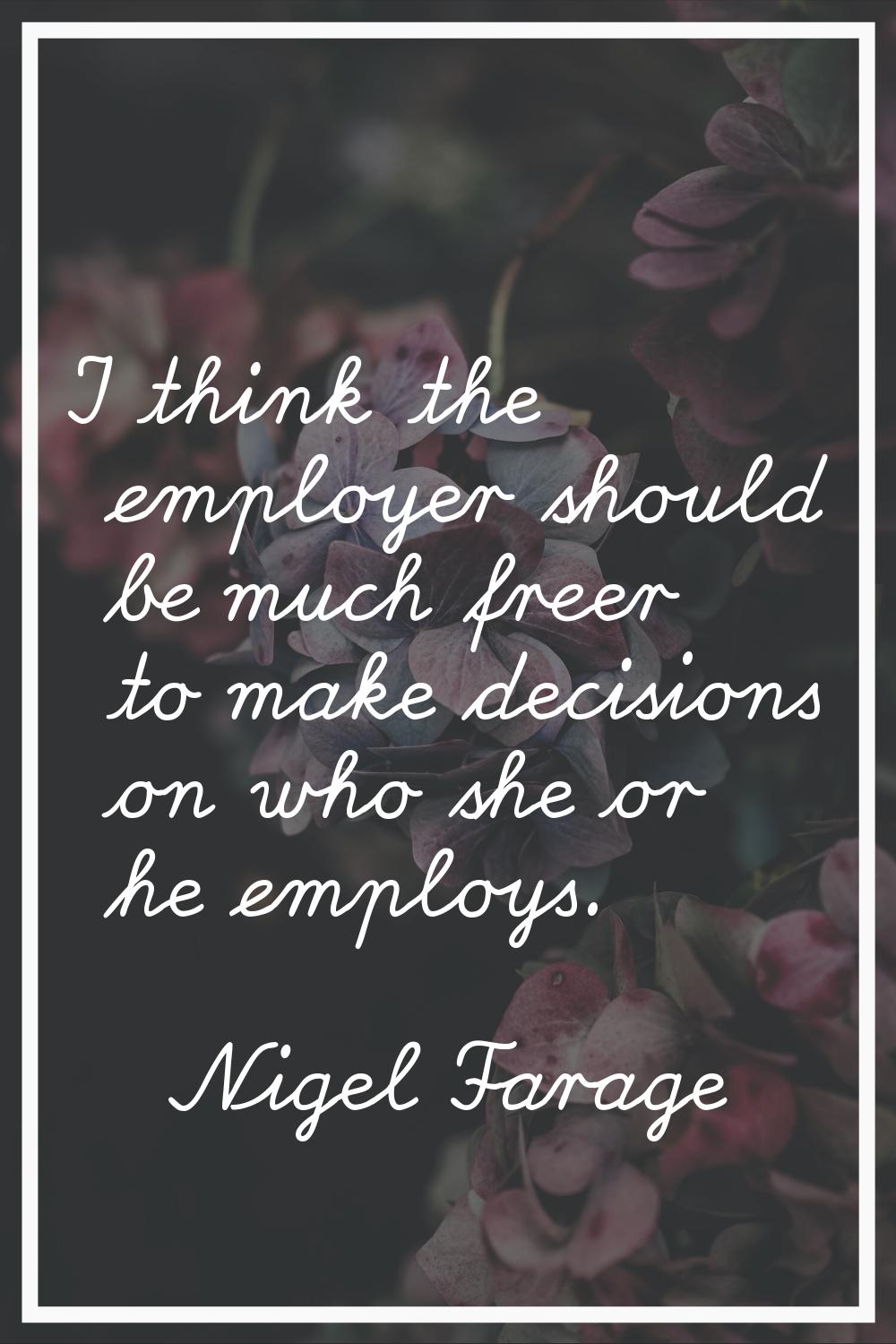 I think the employer should be much freer to make decisions on who she or he employs.