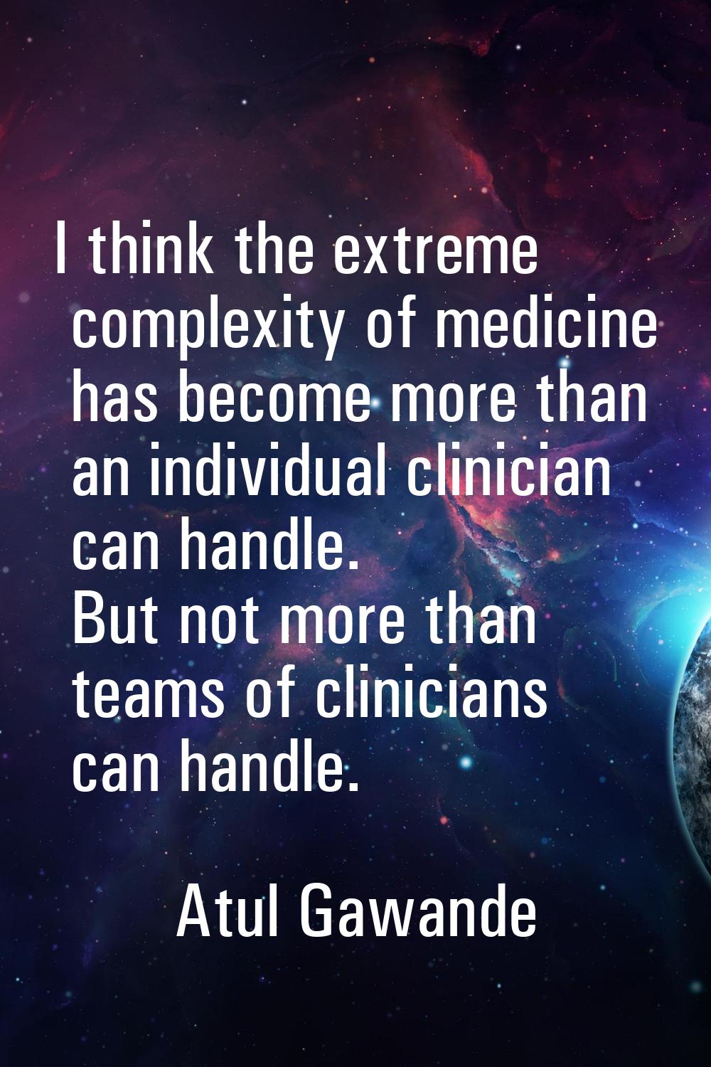 I think the extreme complexity of medicine has become more than an individual clinician can handle.