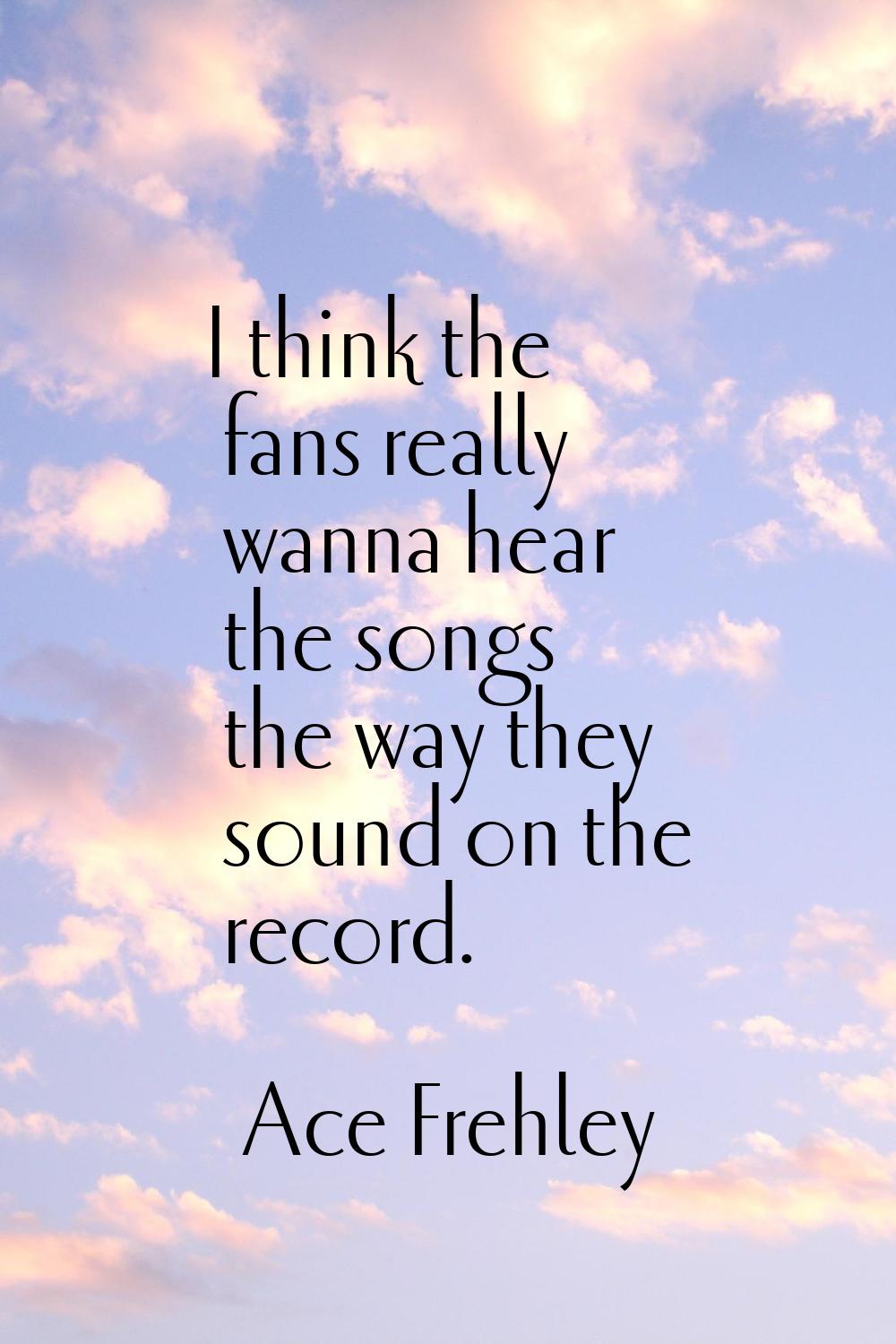 I think the fans really wanna hear the songs the way they sound on the record.
