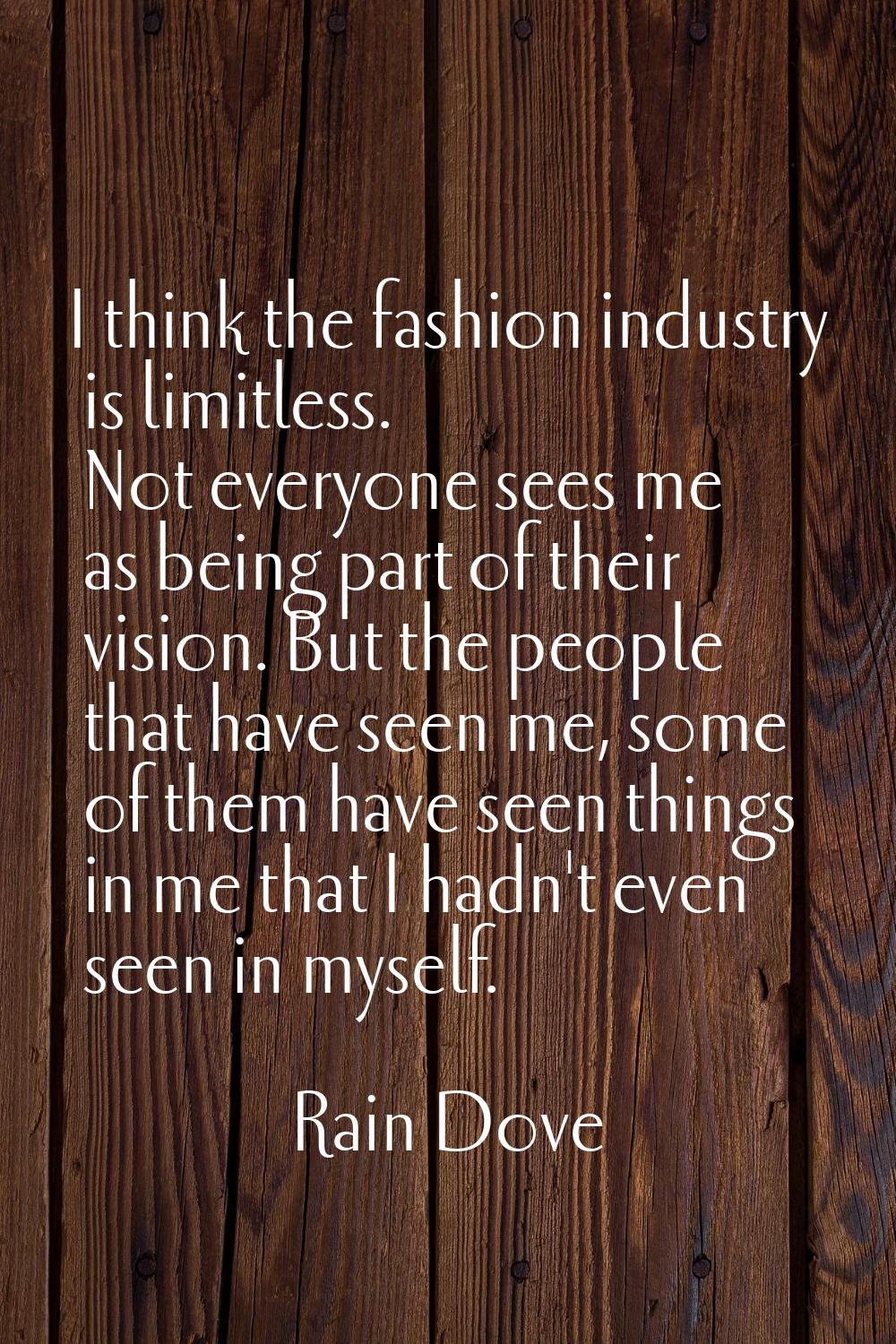 I think the fashion industry is limitless. Not everyone sees me as being part of their vision. But 